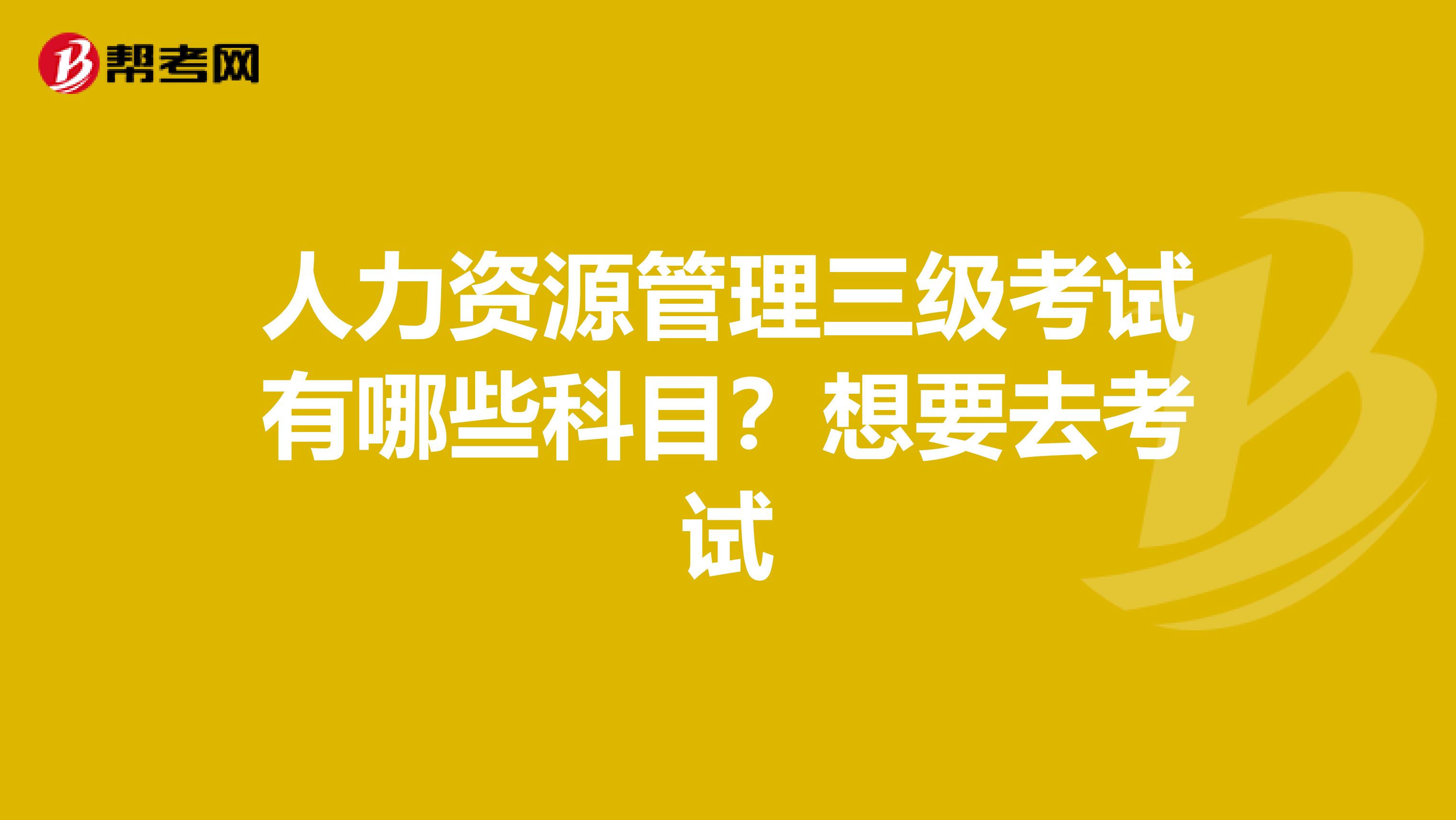 人力資源管理三級考試有哪些科目?想要去考試