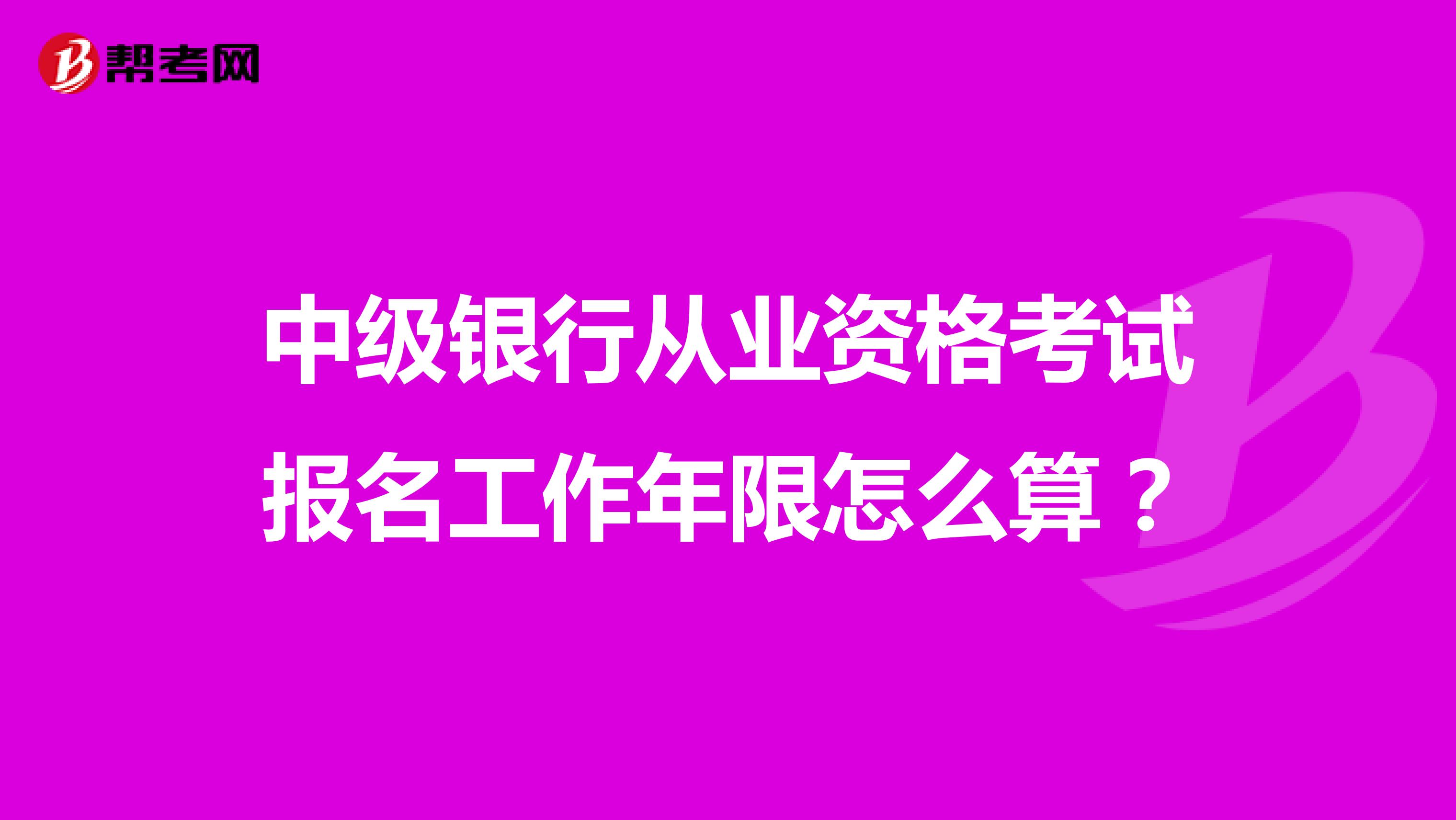 中级银行从业资格考试报名工作年限怎么算?