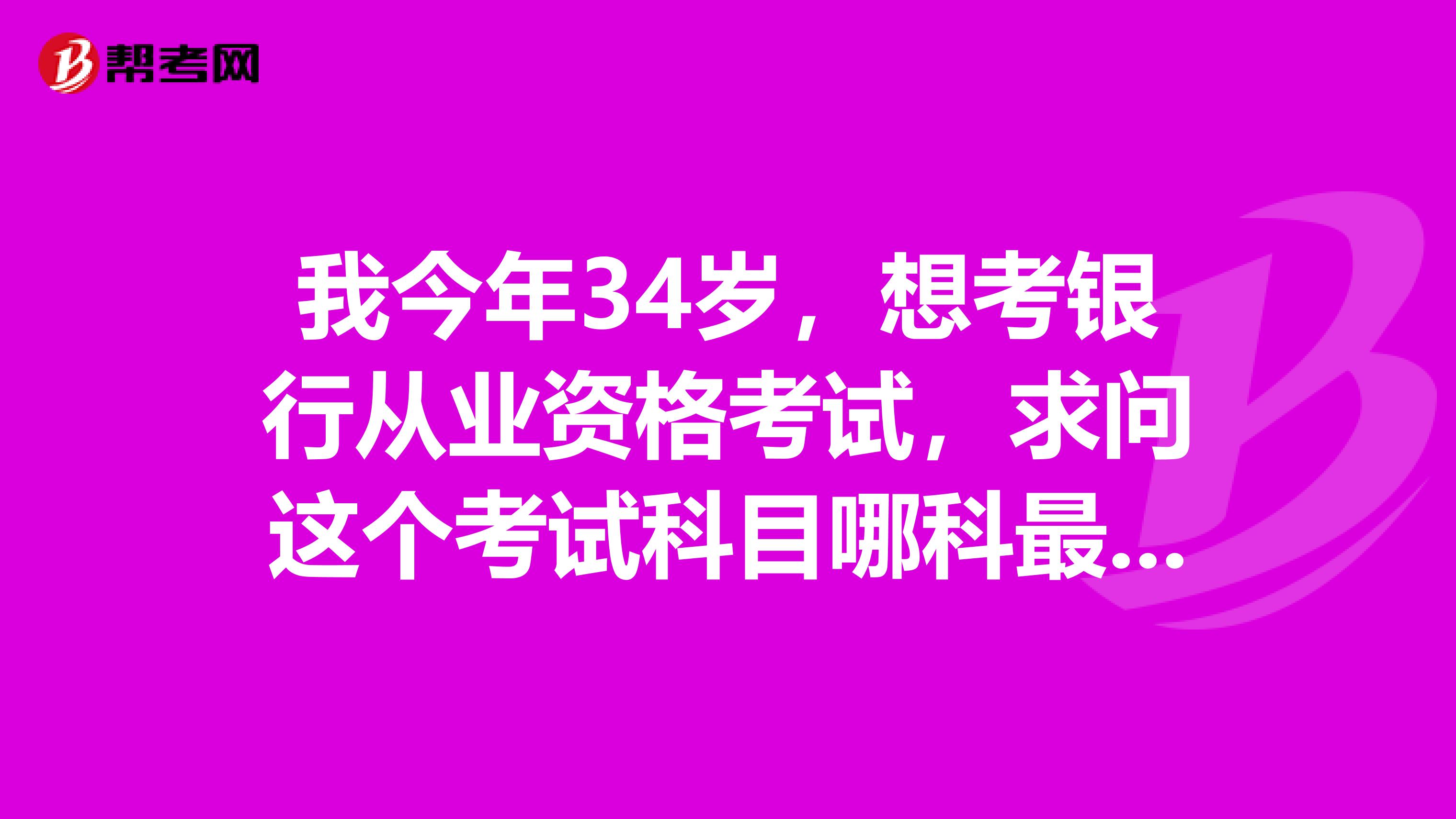 我今年34歲，想考銀行從業(yè)資格考試，求問這個(gè)考試科目哪科最難？求科目對(duì)比分析！