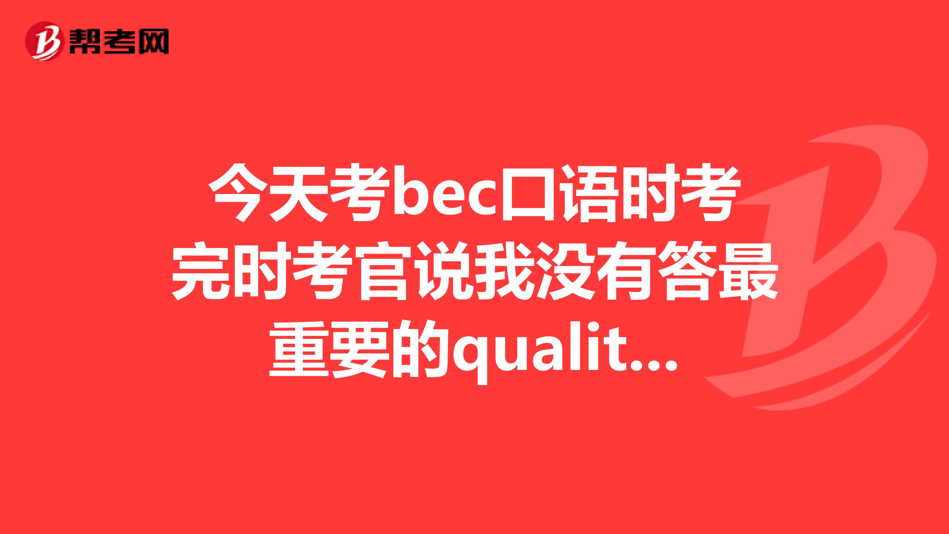 今天考bec口语时考完时考官说我没有答最重要的quality!这个是不是很影响分数?会不过吗?谢谢