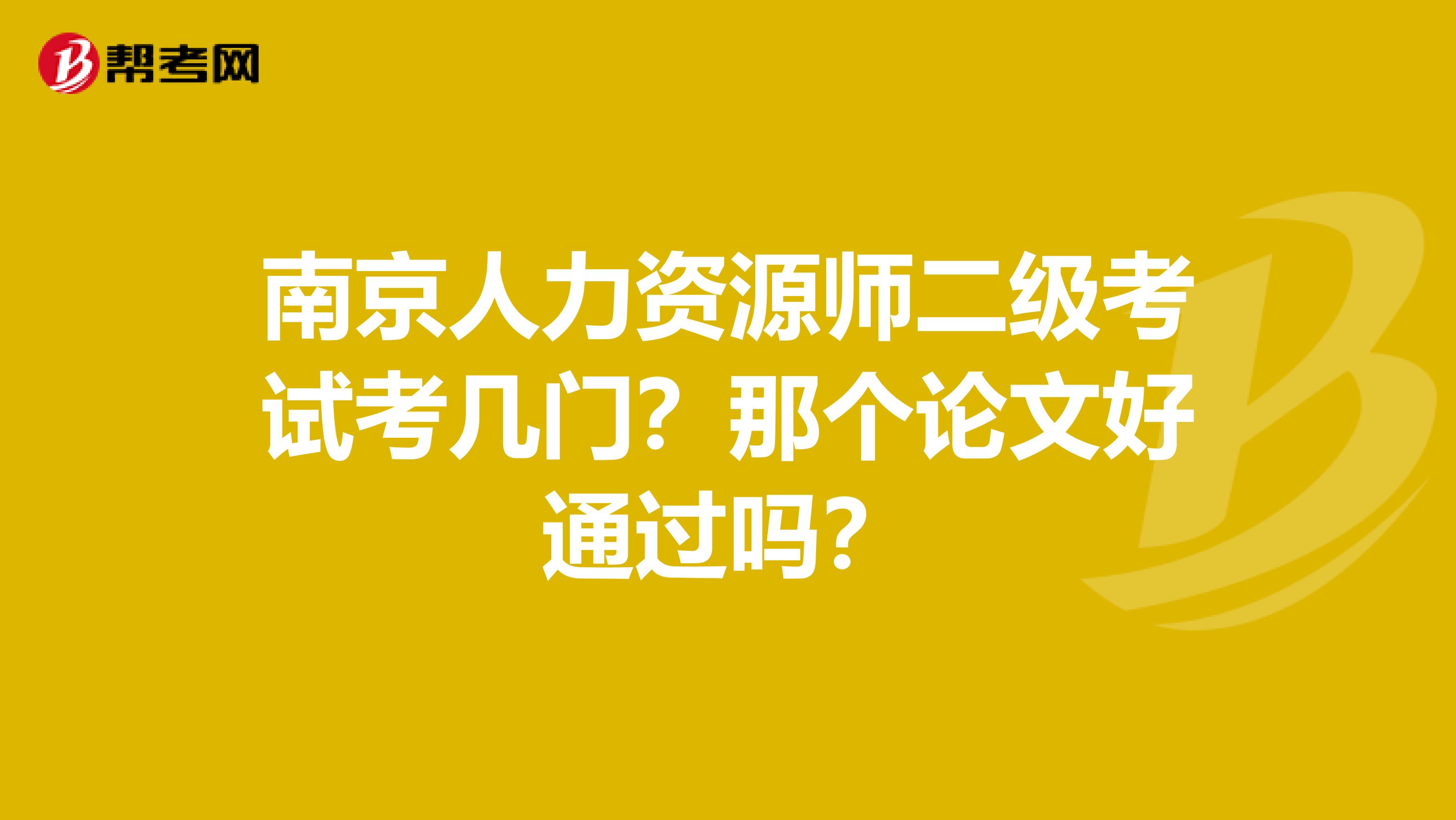 南京人力资源师二级考试考几门?那个论文好通过吗?