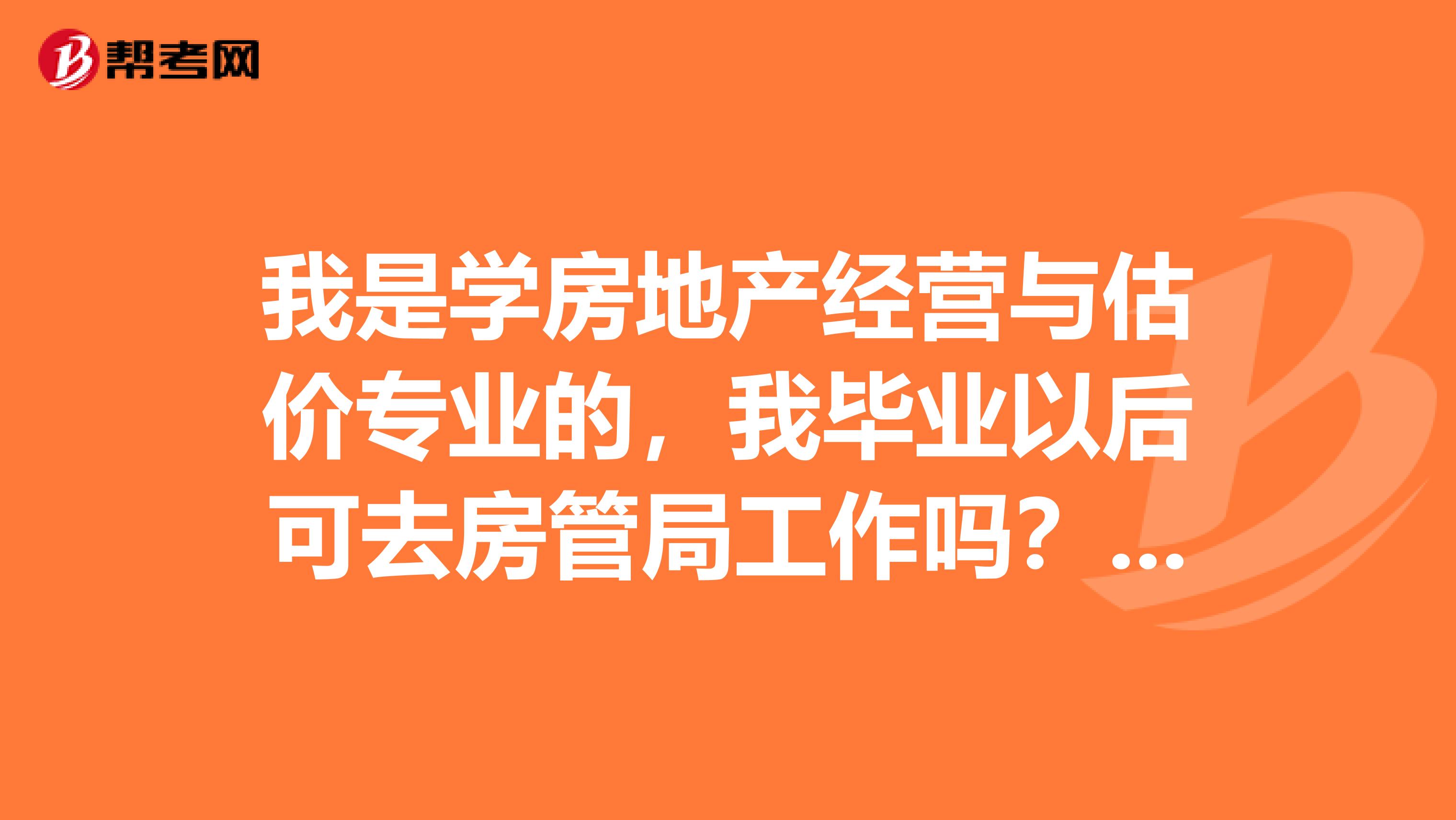 我是学房地产经营与估价专业的，我毕业以后可去房管局工作吗？应聘什么岗位，请高人指点谢谢