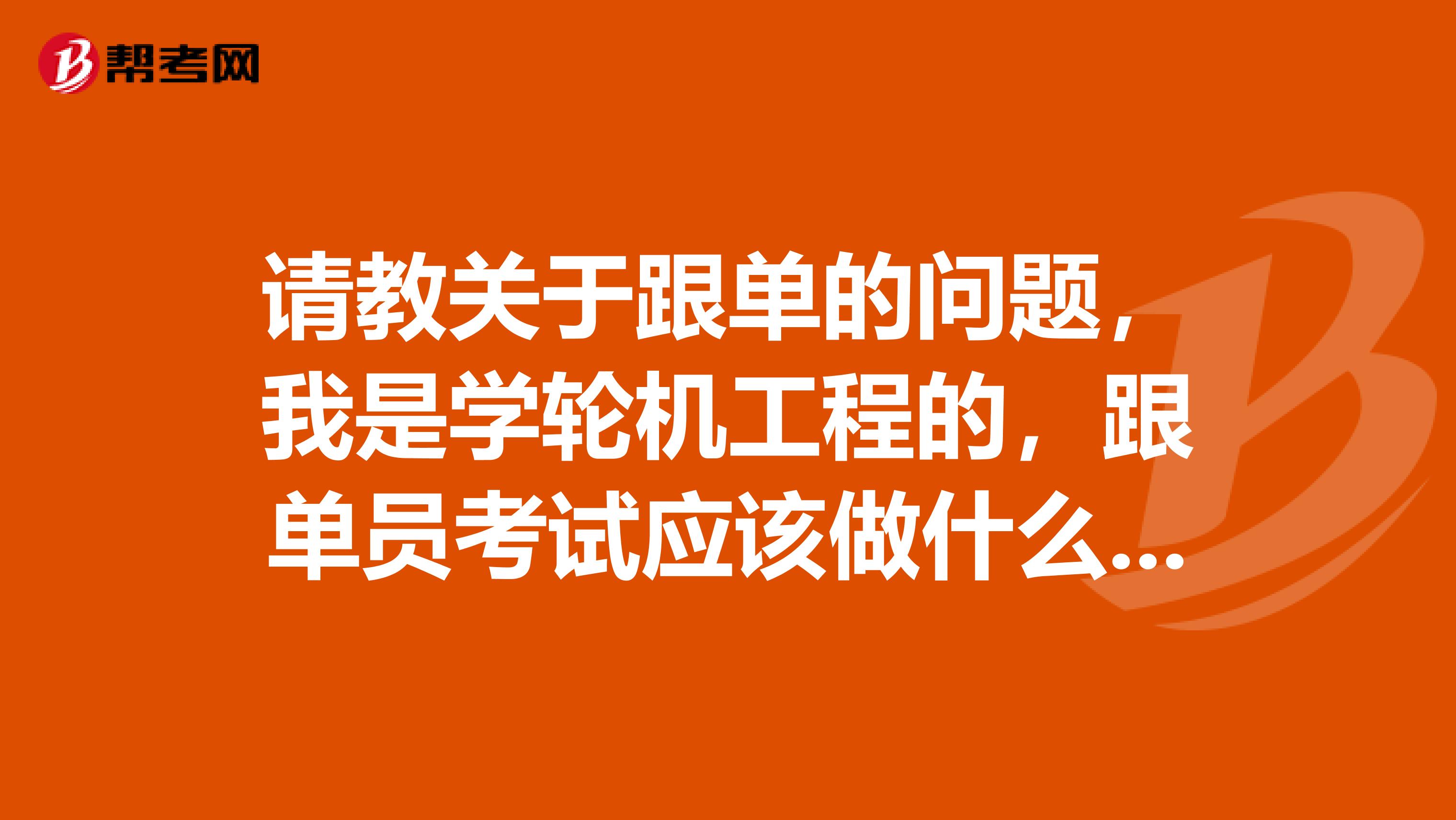 请教关于跟单的问题，我是学轮机工程的，跟单员考试应该做什么准备，快考试了，很紧张