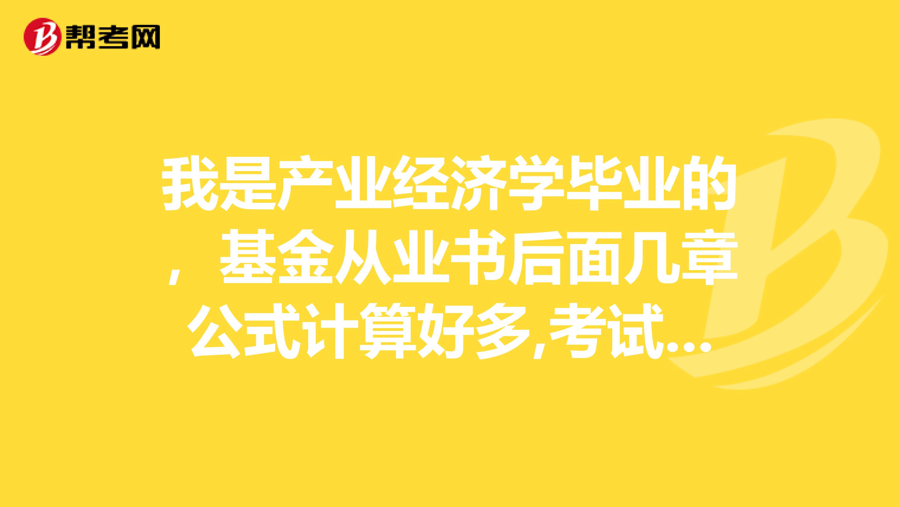 我是产业经济学毕业的,基金从业书后面几章公式计算好多,考试是不是计算也挺多的?
