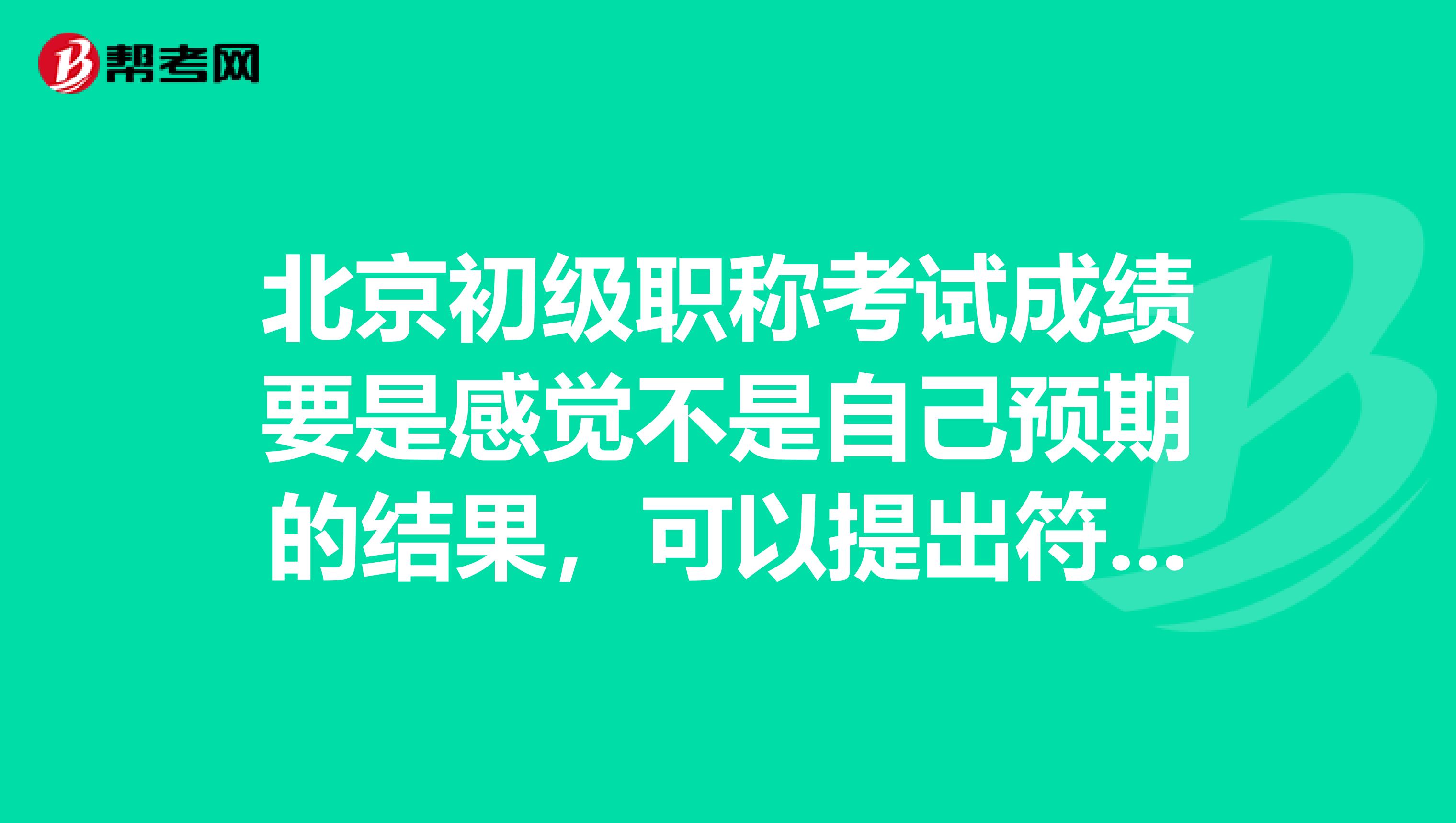 北京初级职称考试成绩要是感觉不是自己预期的结果,可以提出符合吗?