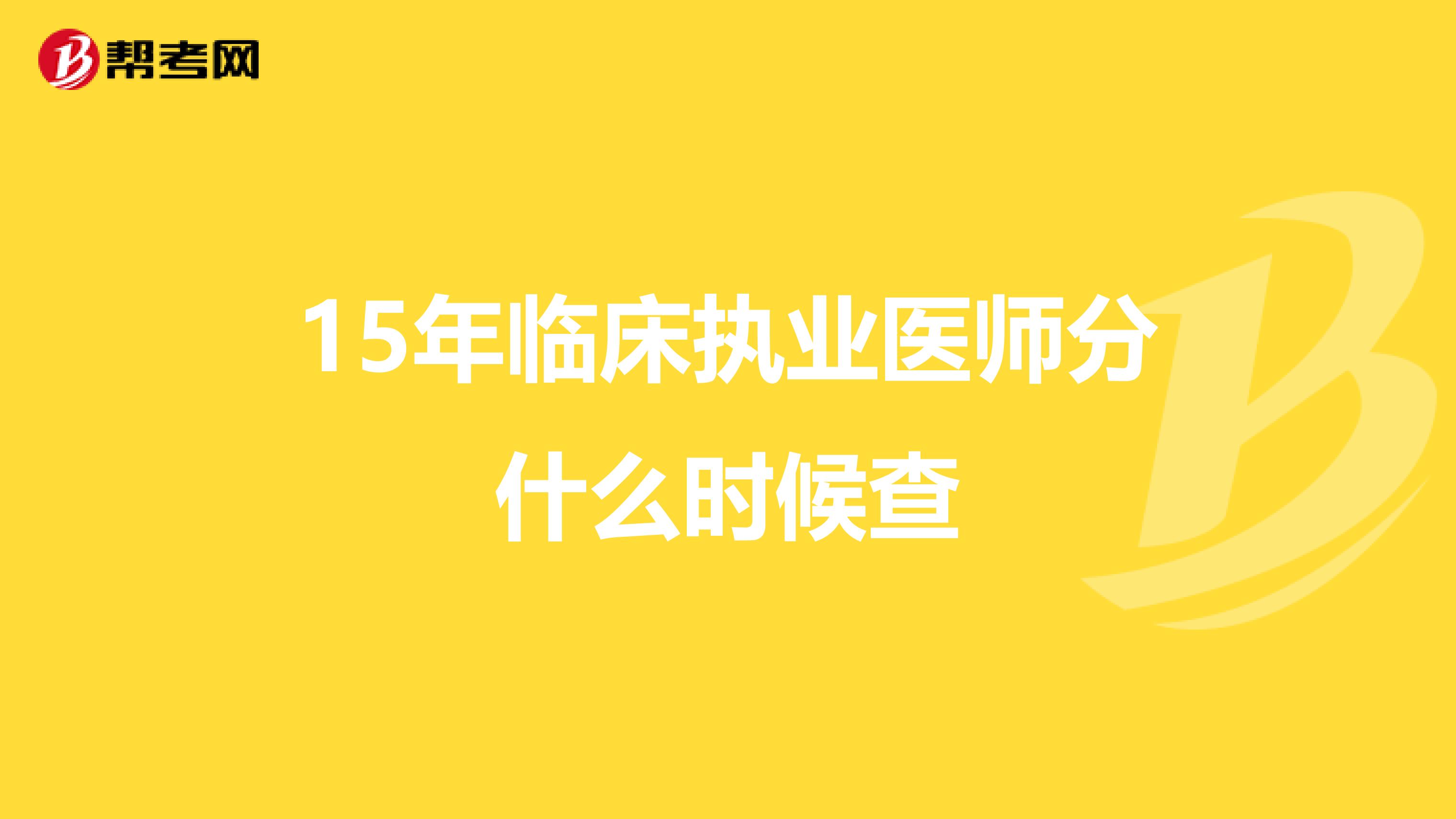 15年临床执业医师分什么时候查