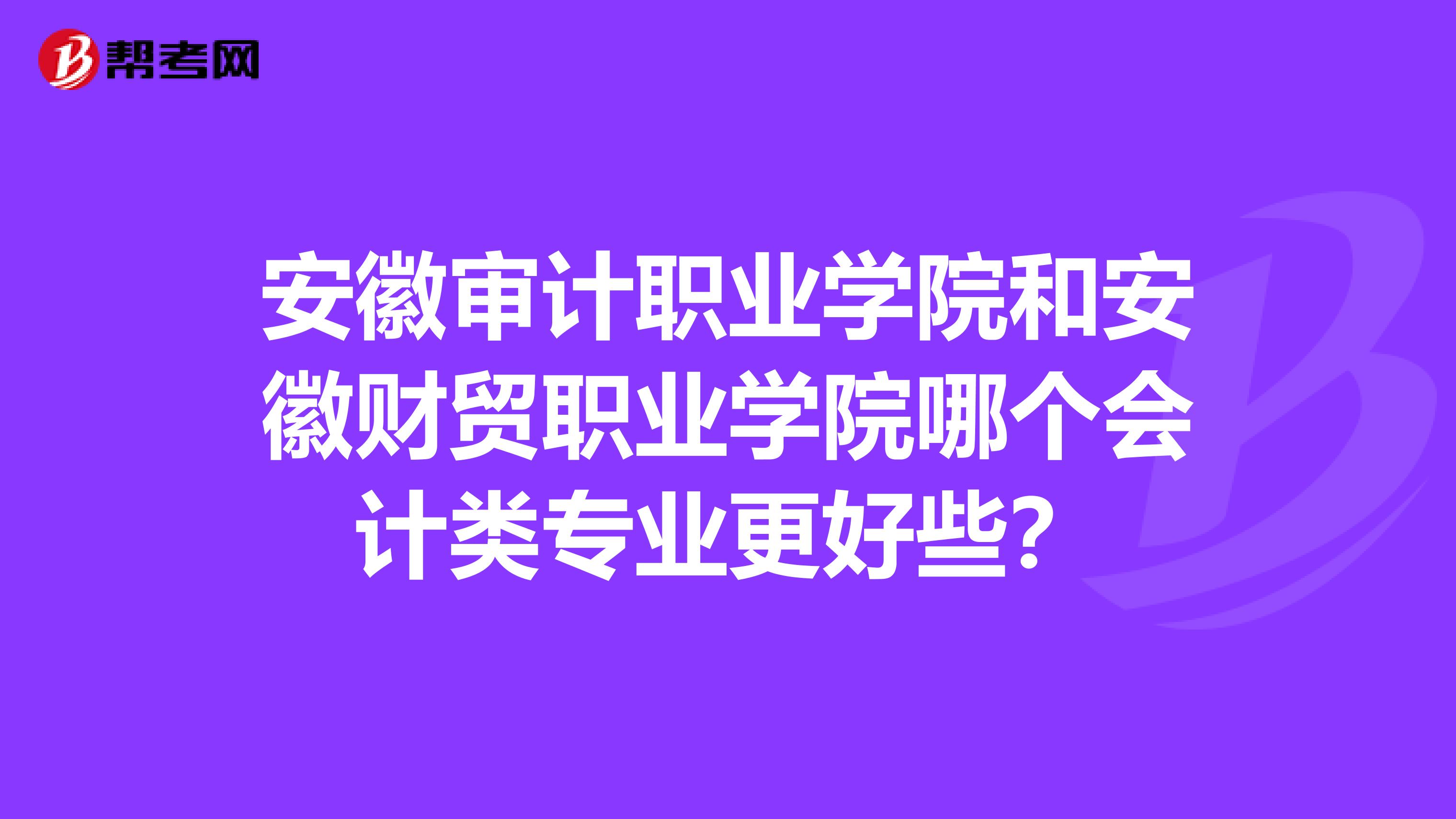 安徽審計職業(yè)學(xué)院和安徽財貿(mào)職業(yè)學(xué)院哪個會計類專業(yè)更好些？