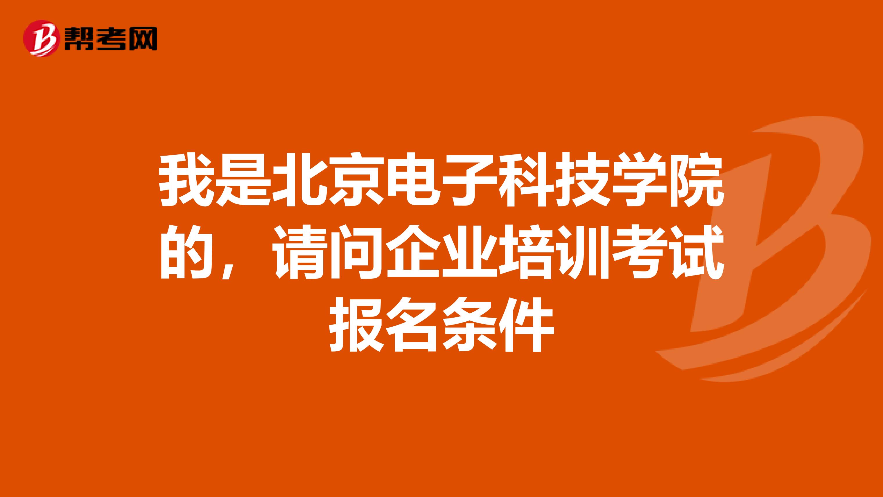 我是北京电子科技学院的,请问企业培训考试报名条件