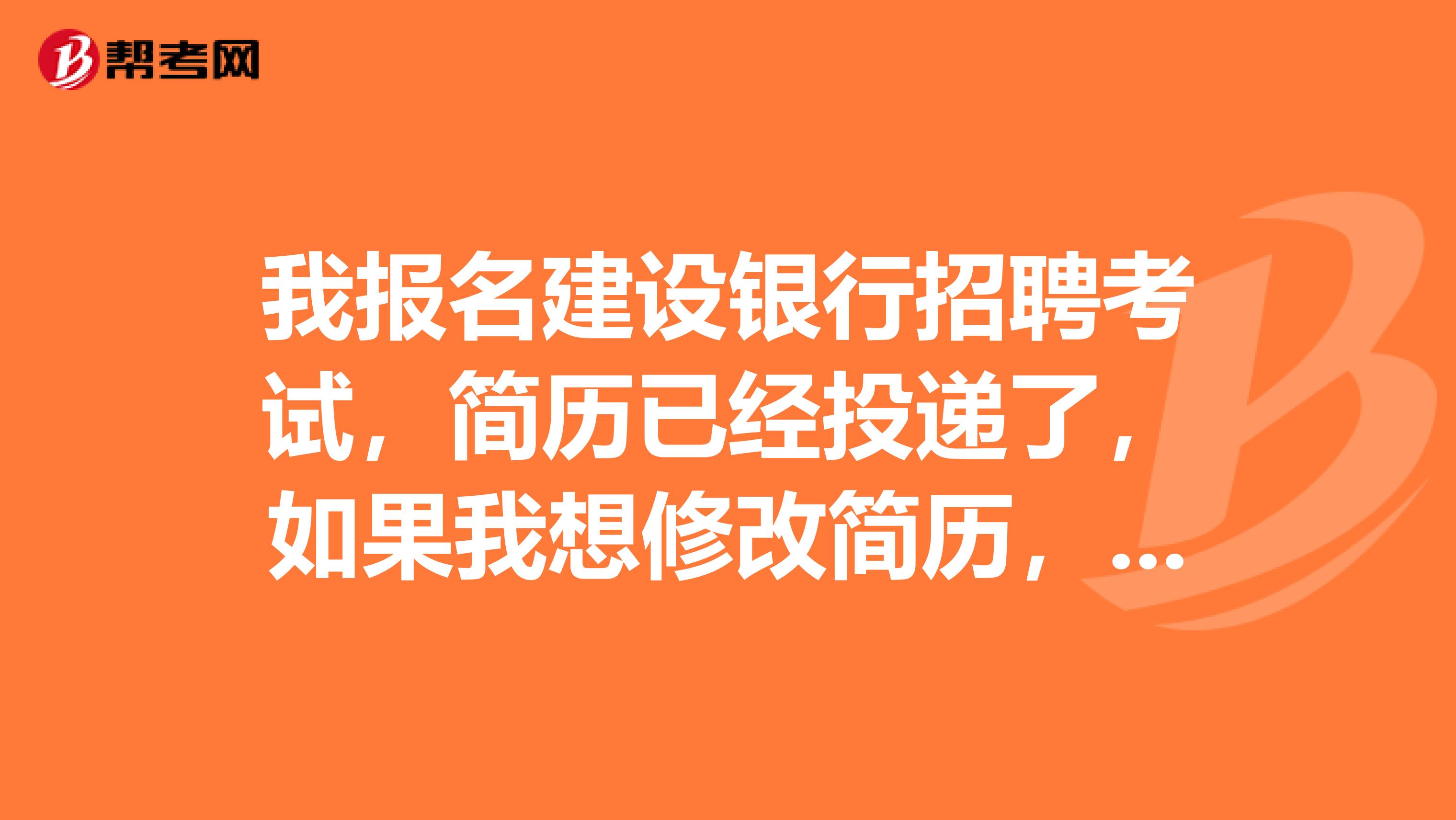 我报名建设银行招聘考试，简历已经投递了，如果我想修改简历，怎么操作？