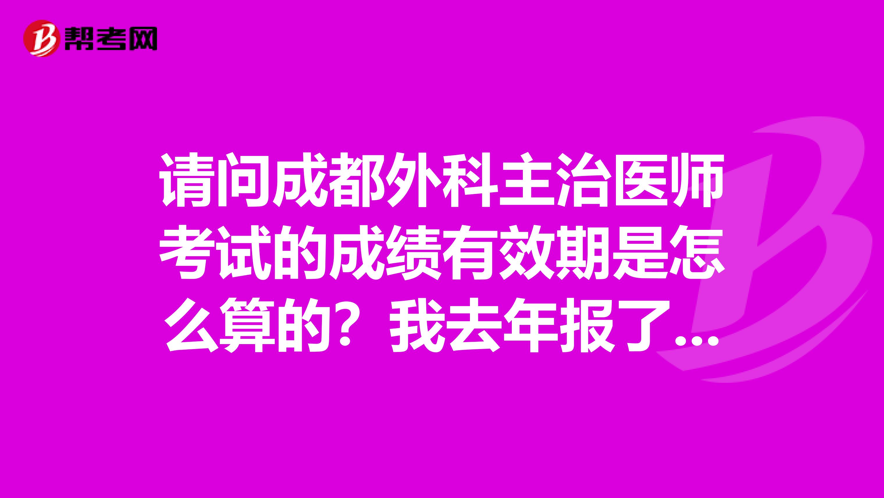 请问成都外科主治医师考试的成绩有效期是怎么算的?我去年报了一科