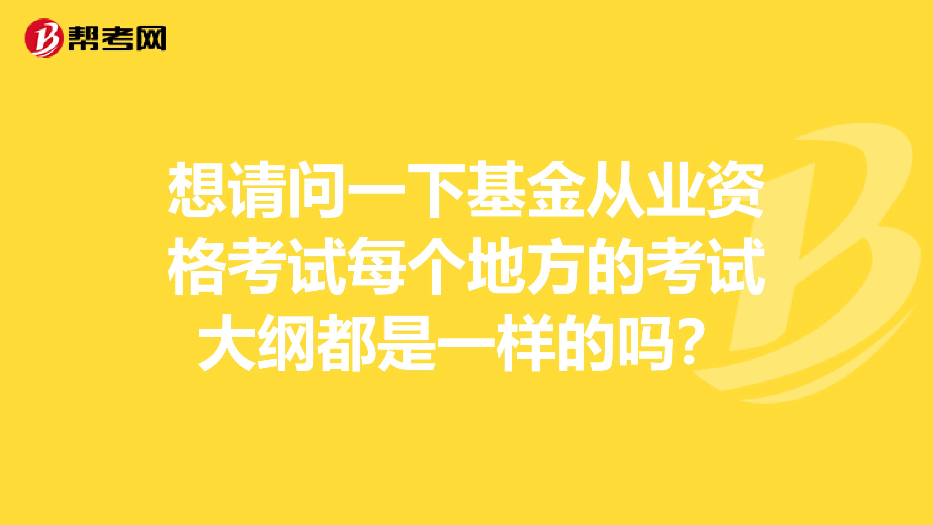 想请问一下基金从业资格考试每个地方的考试大纲都是一样的吗？