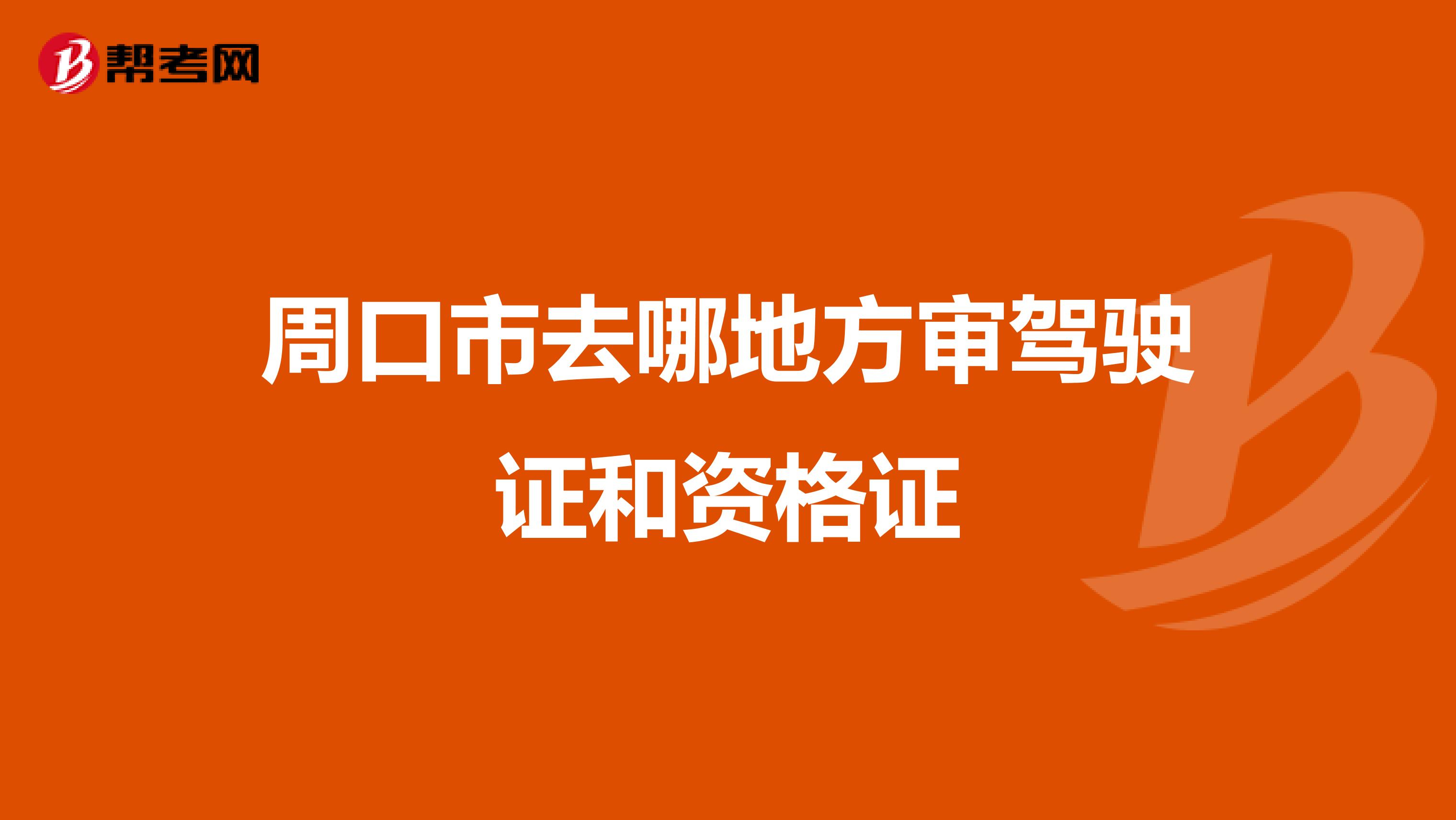 周口市去哪地方审驾驶证和资格证