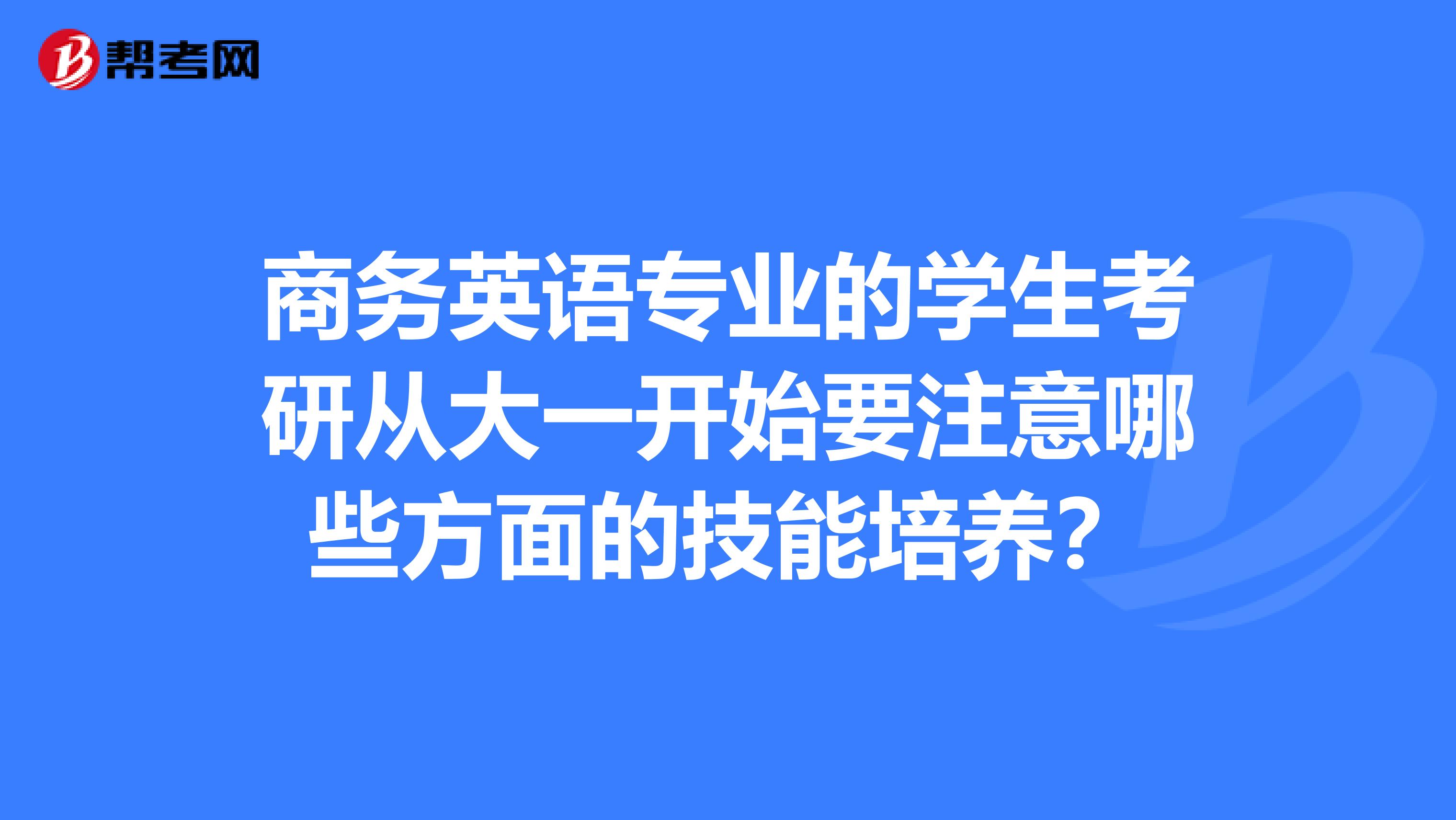 商务英语专业的学生考研从大一开始要注意哪些方面的技能培养？