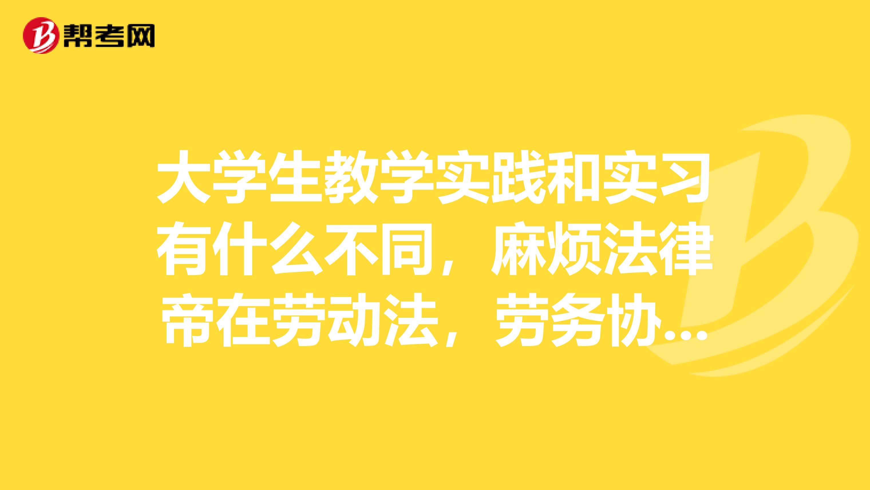 大学生教学实践和实习有什么不同,麻烦法律帝在劳动法,劳务协议方面