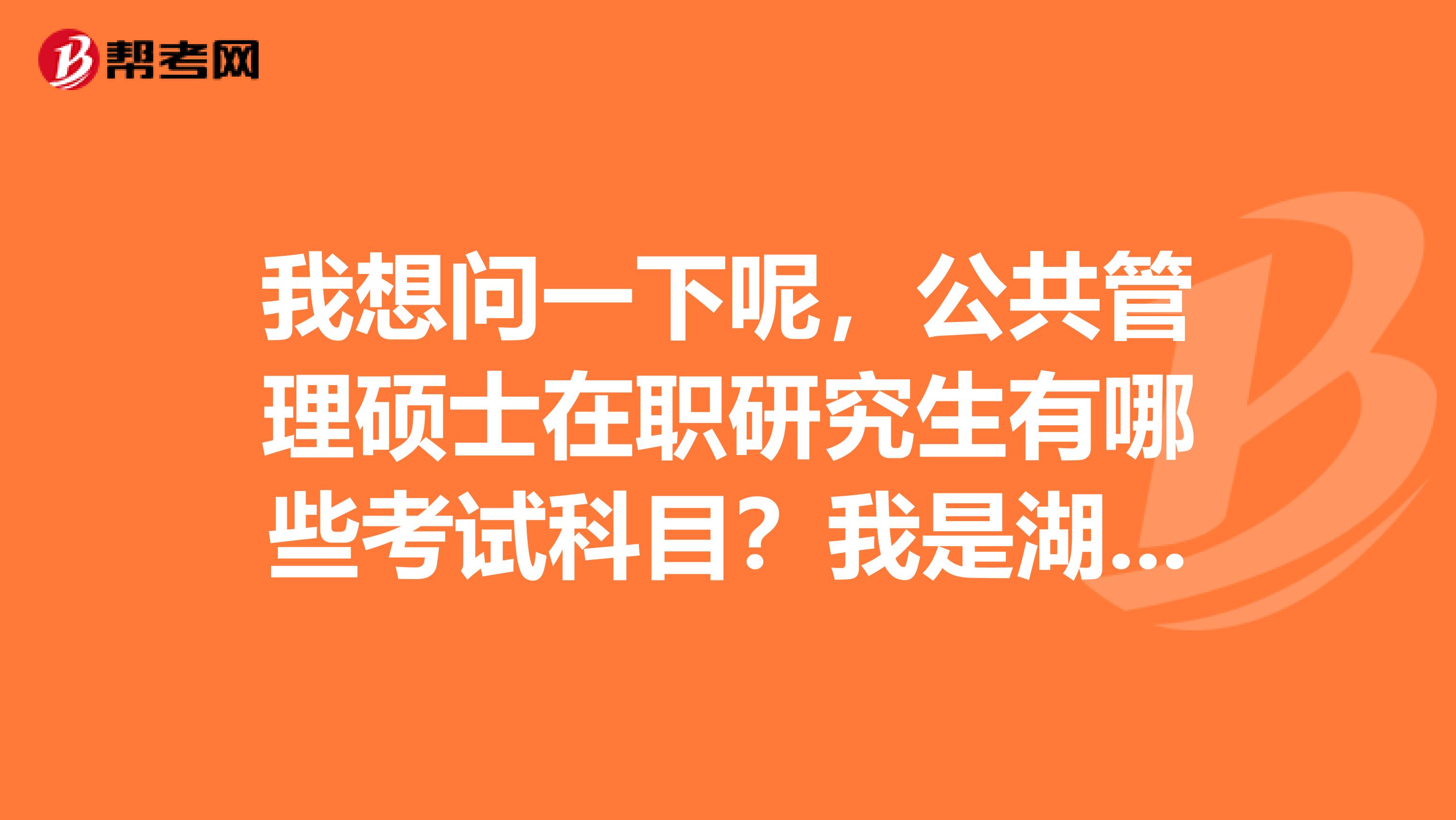 我想问一下呢,公共管理硕士在职研究生有哪些考试科目?我是湖南的