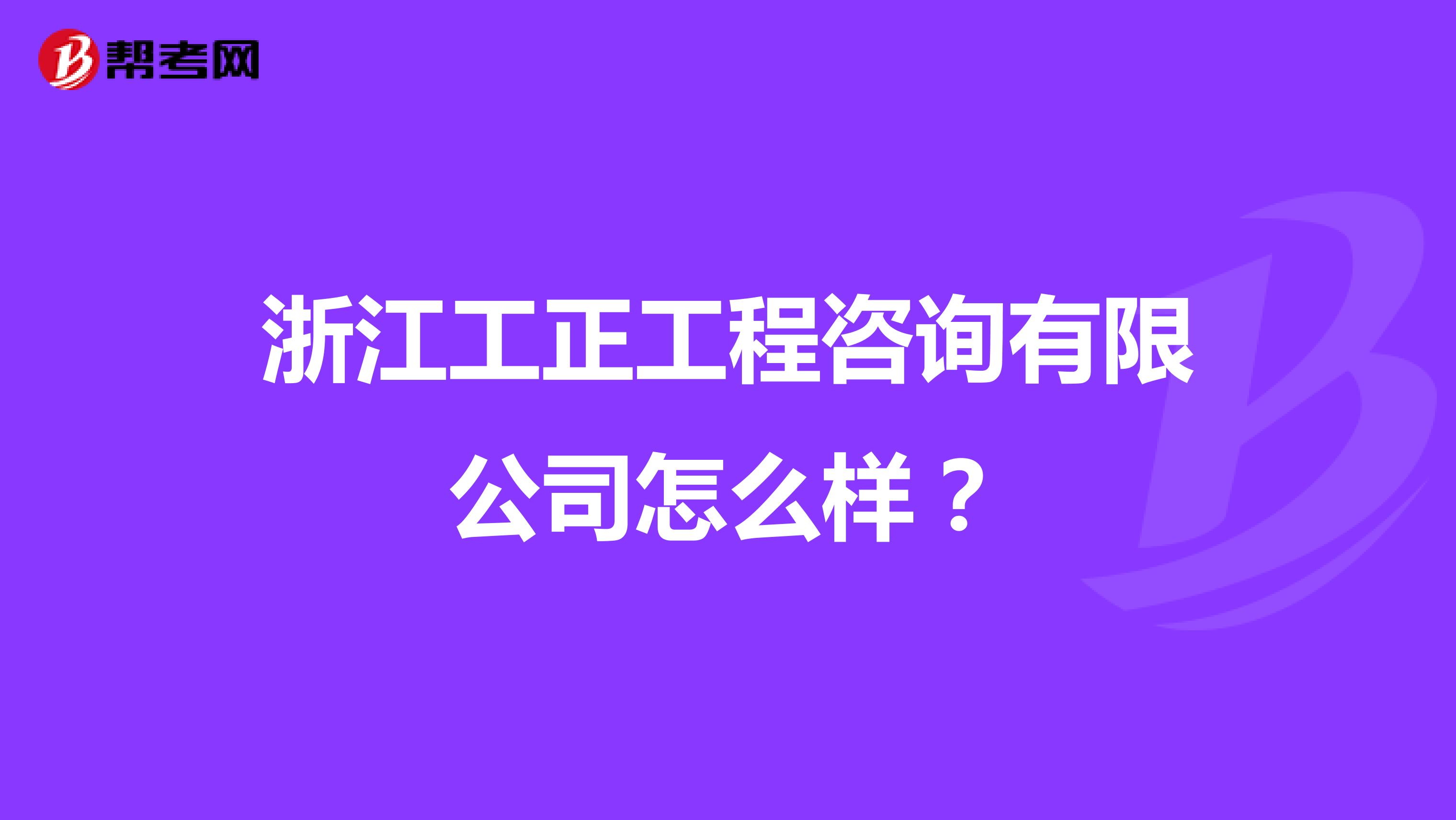 浙江工正工程咨询有限公司怎么样？