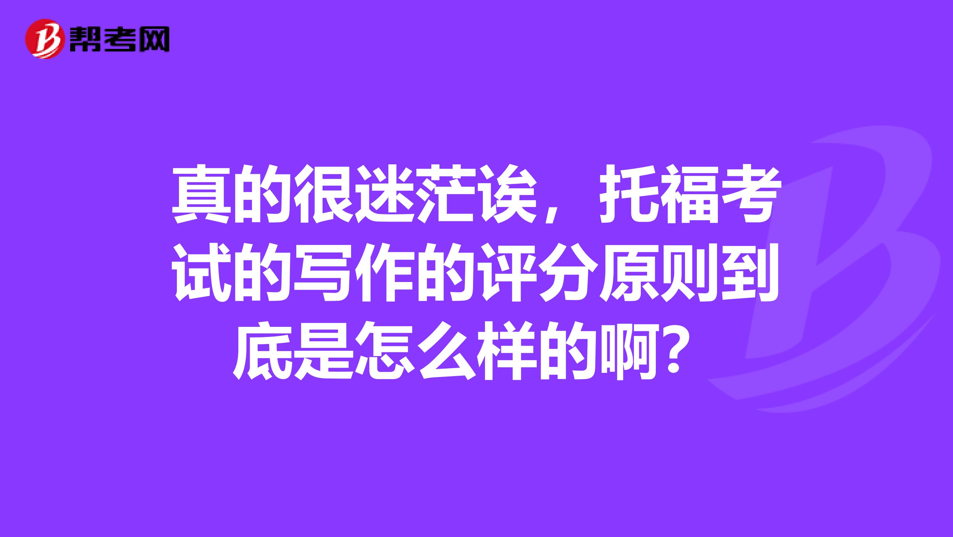真的很迷茫诶，托福考试的写作的评分原则到底是怎么样的啊？