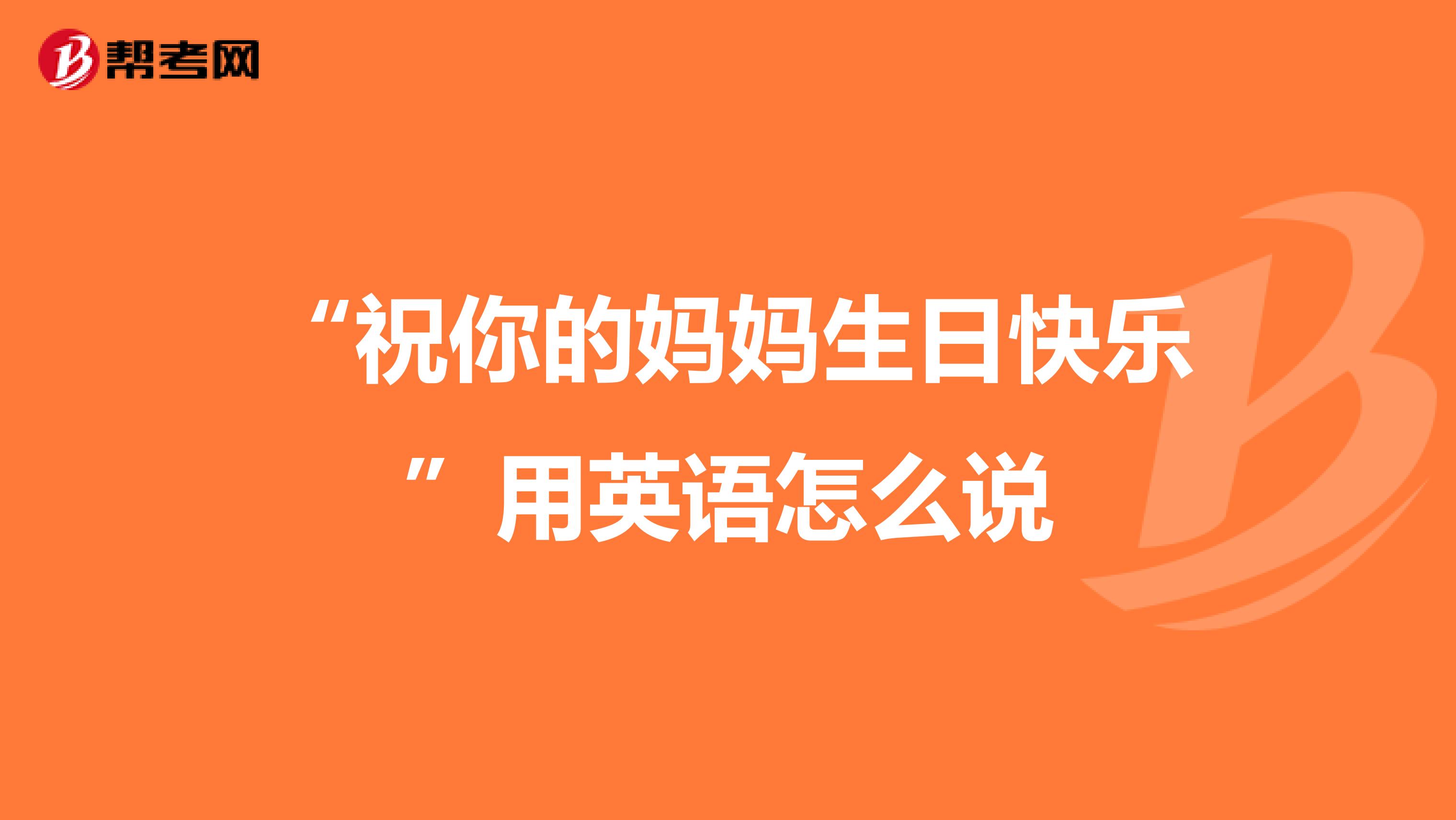 “祝你的妈妈生日快乐”用英语怎么说
