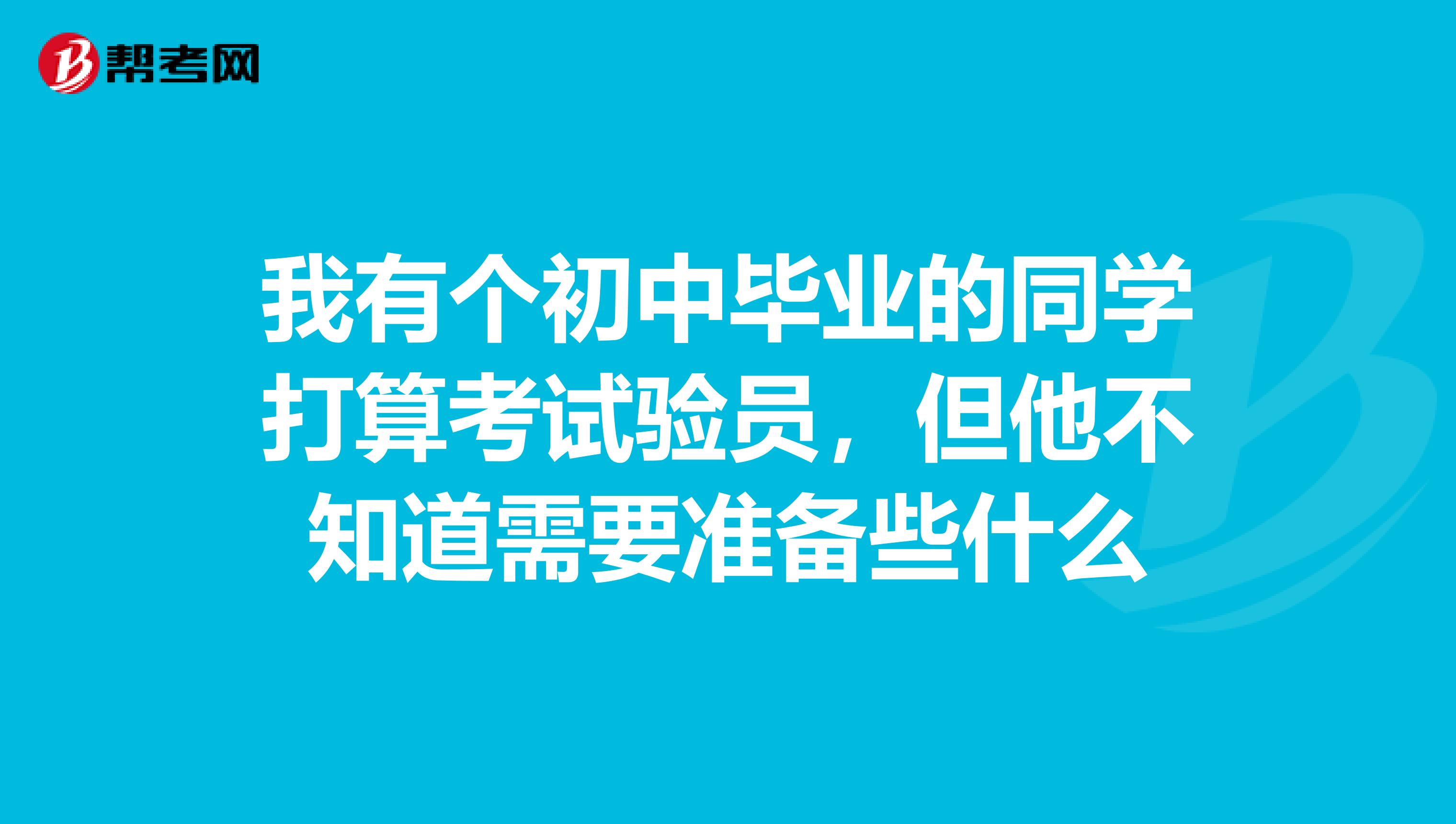 我有个初中毕业的同学打算考试验员，但他不知道需要准备些什么
