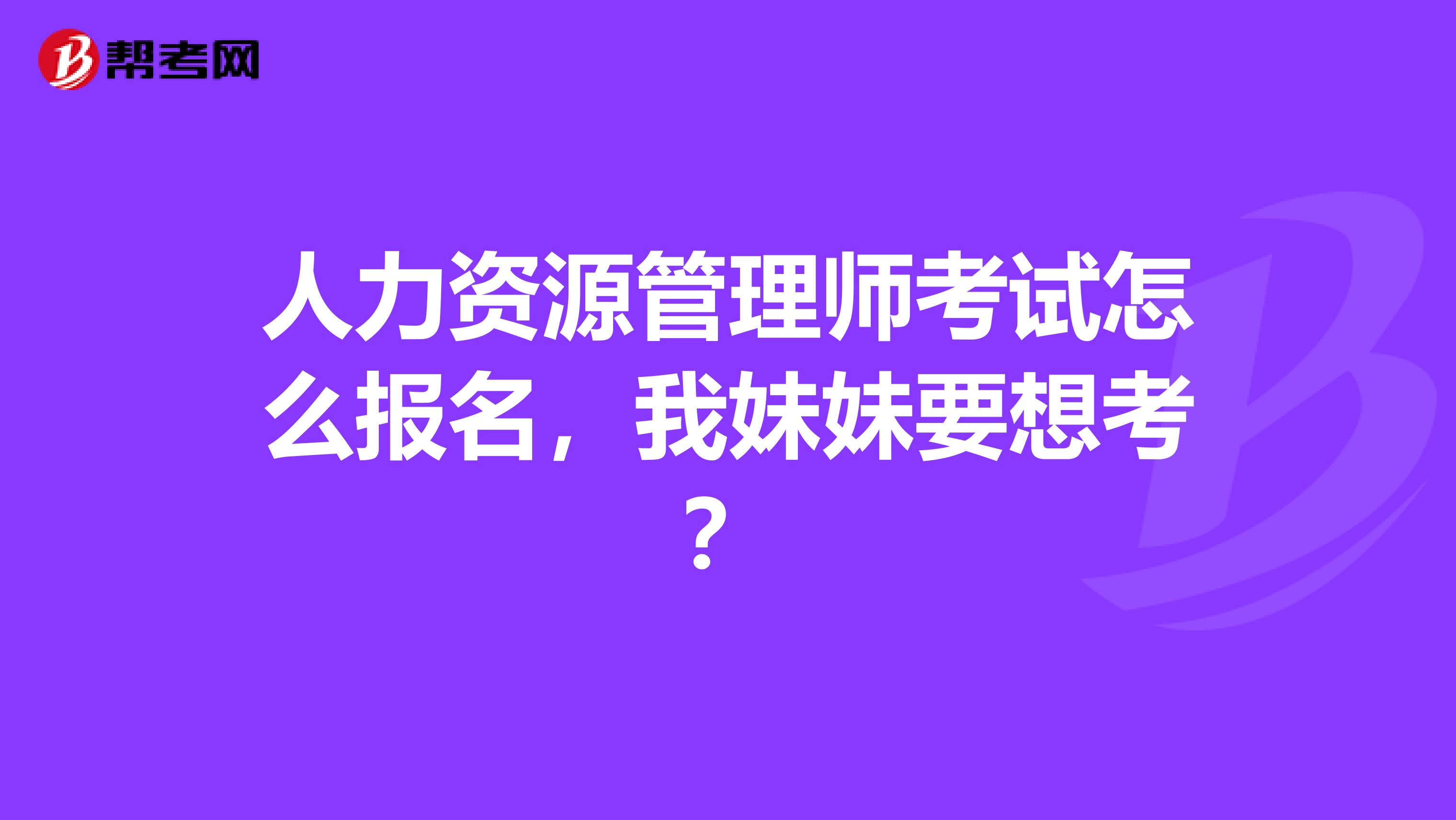 人力资源管理师考试怎么报名，我妹妹要想考？