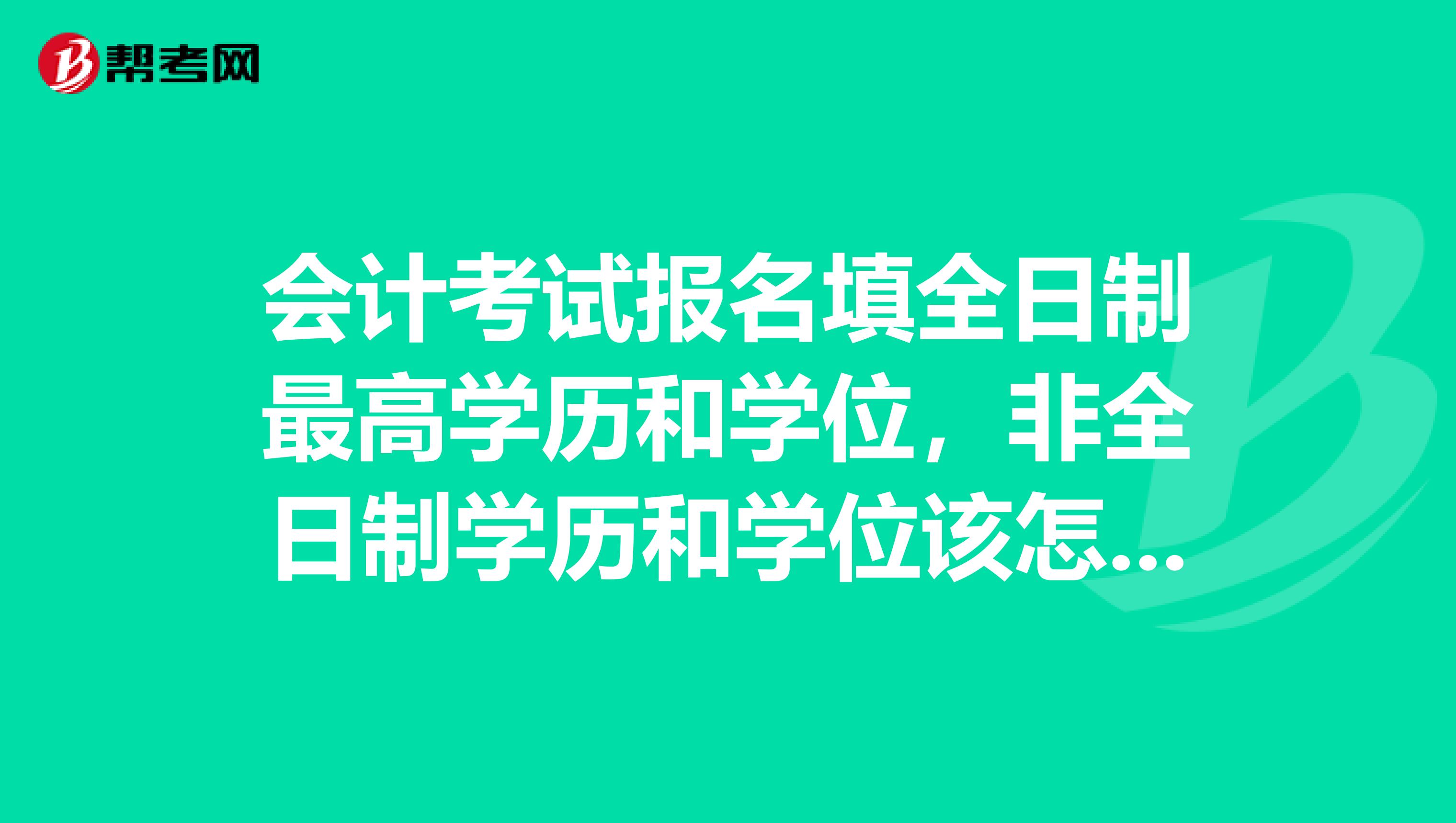 会计考试报名填全日制最高学历和学位，非全日制学历和学位该怎么填呢？现在是在读本科大学生