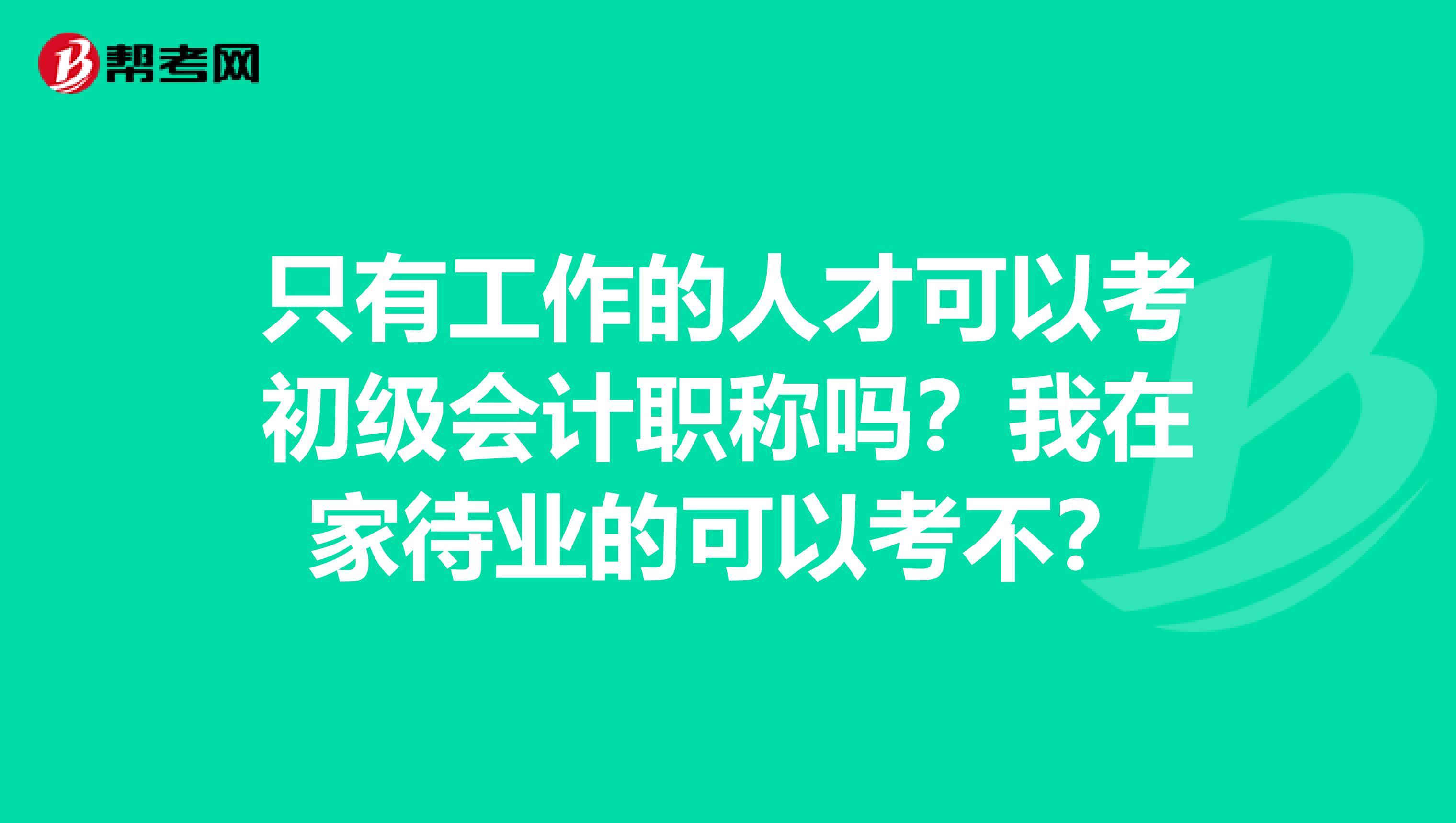 只有工作的人才可以考初级会计职称吗？我在家待业的可以考不？