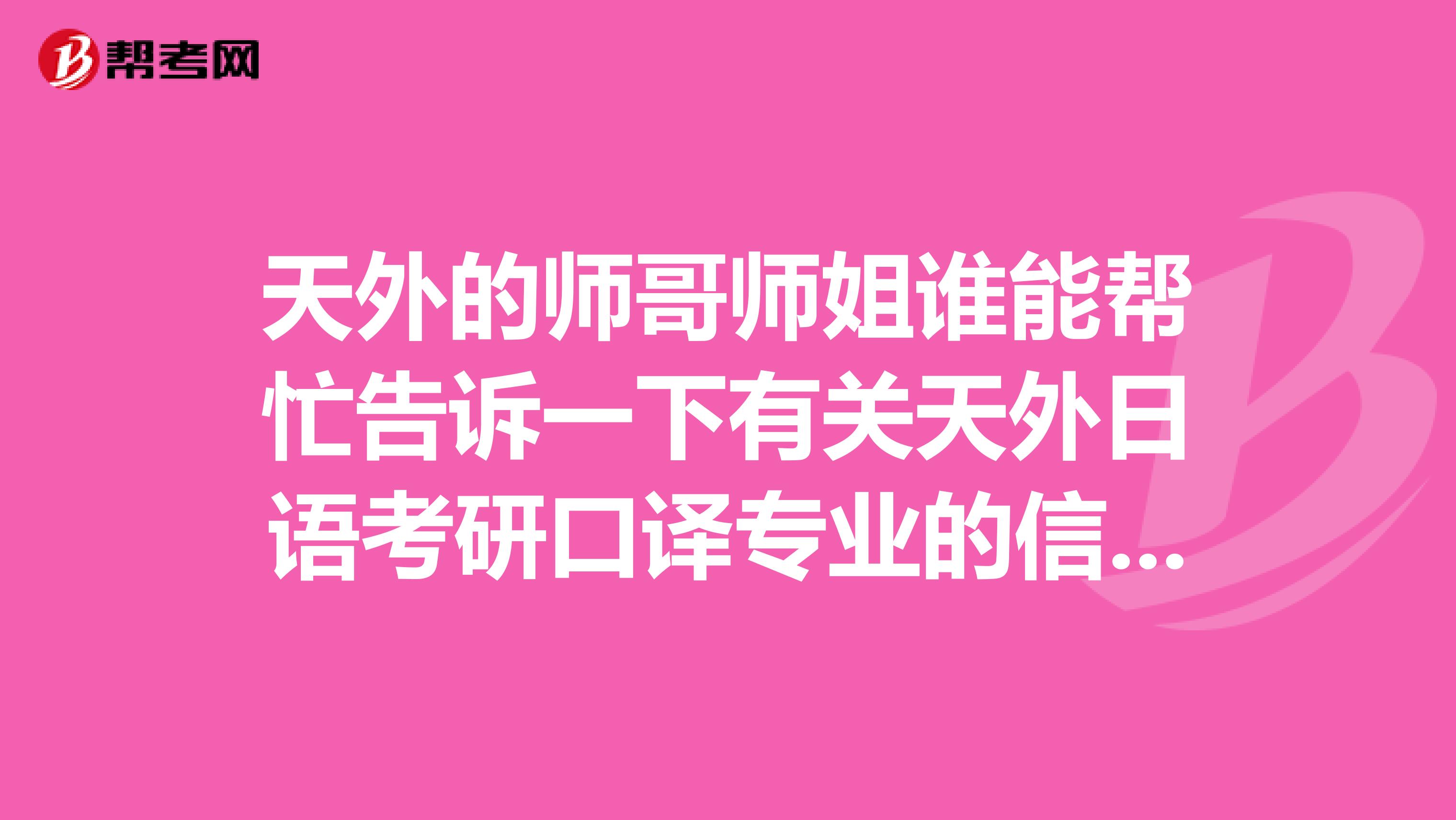 天外的师哥师姐谁能帮忙告诉一下有关天外日语考研口译专业的信息呀主要是想找考试书目感激不尽