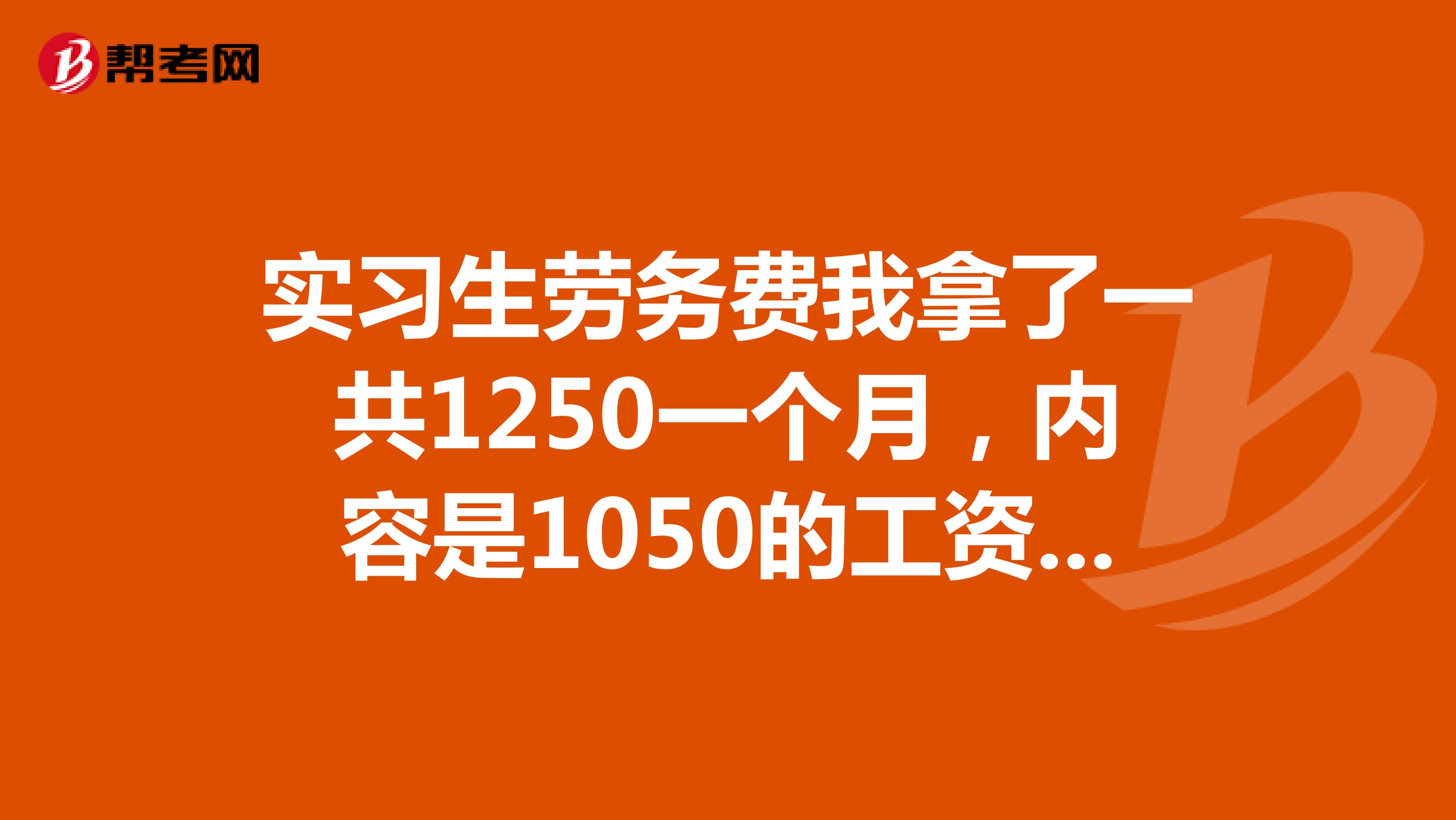 实习生劳务费我拿了一共1250一个月，内容是1050的工资加上200的伙食费补贴，税该扣多少的怎么计算的