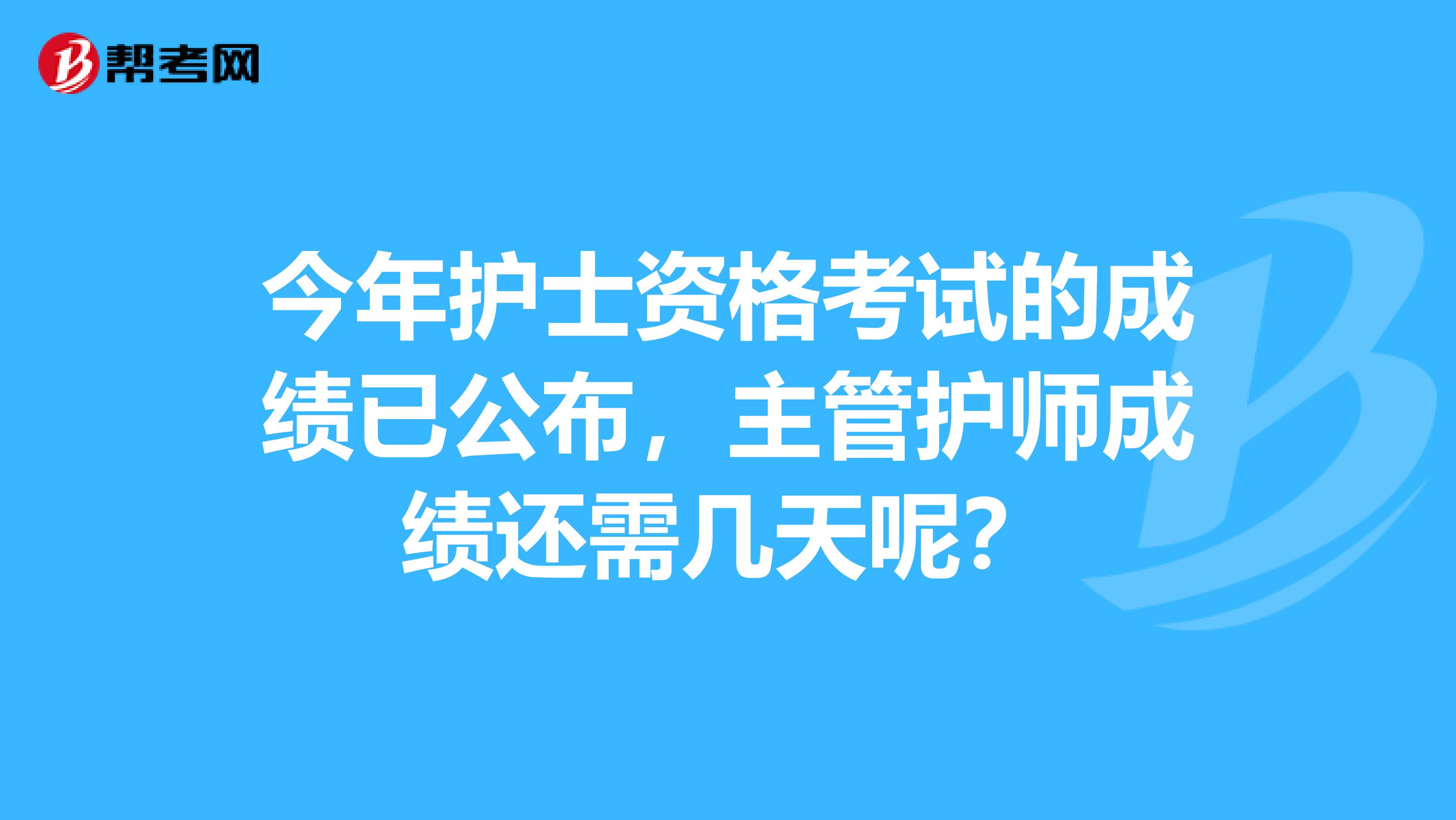 今年护士资格考试的成绩已公布，主管护师成绩还需几天呢？