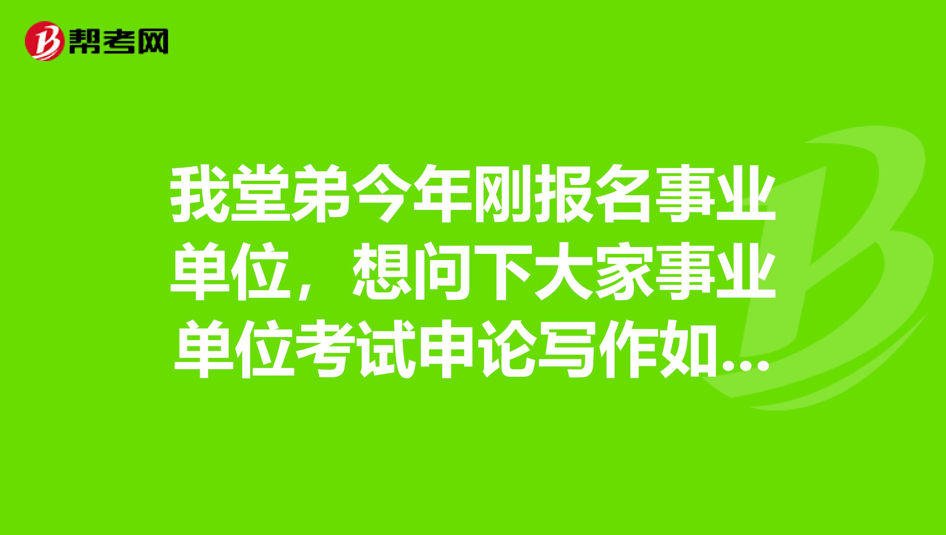 我堂弟今年刚报名事业单位,想问下大家事业单位考试申论写作如何有效备考突破瓶颈?