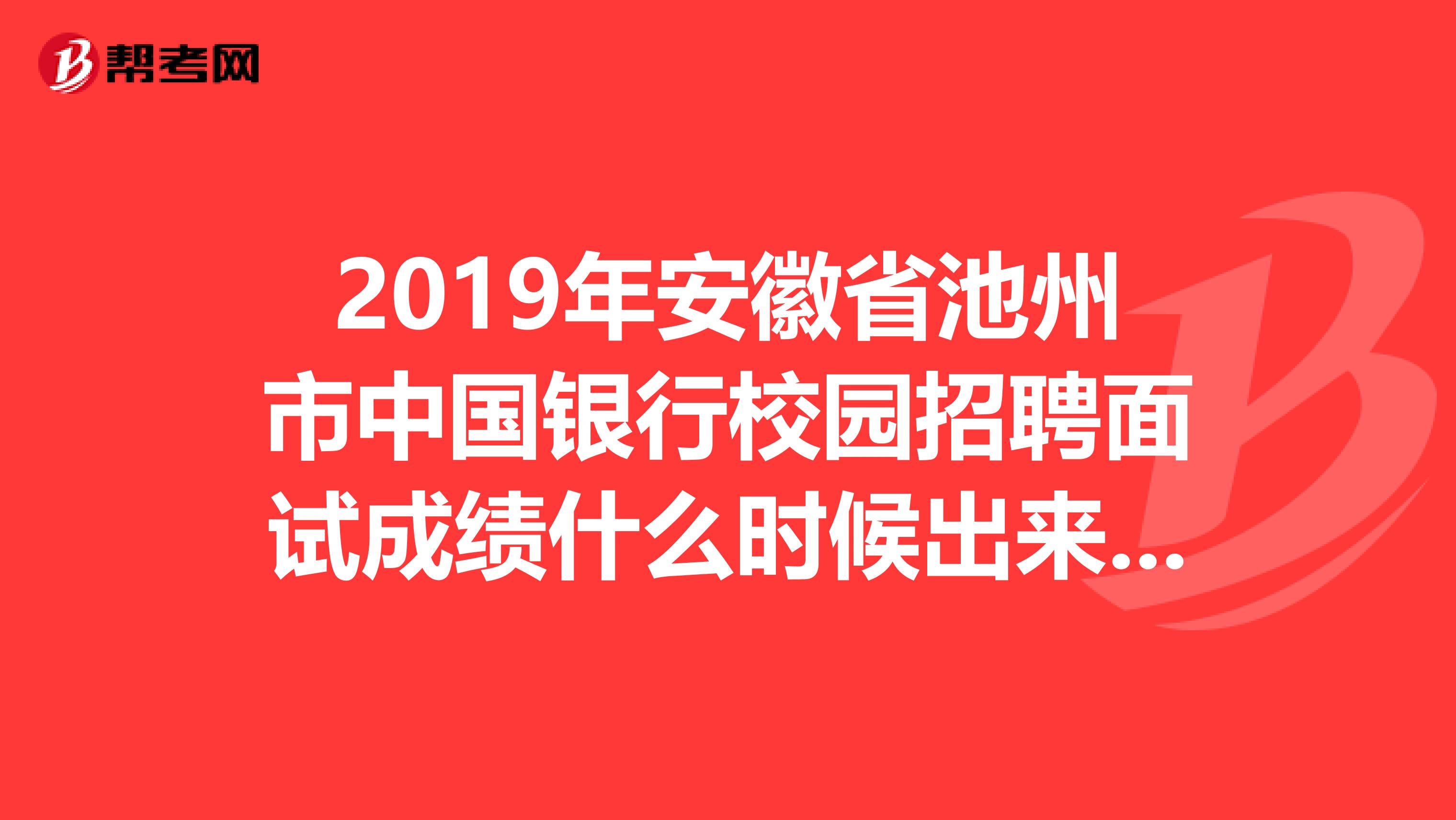 2019年安徽省池州市中国银行校园招聘面试成绩什么时候出来有谁知道吗