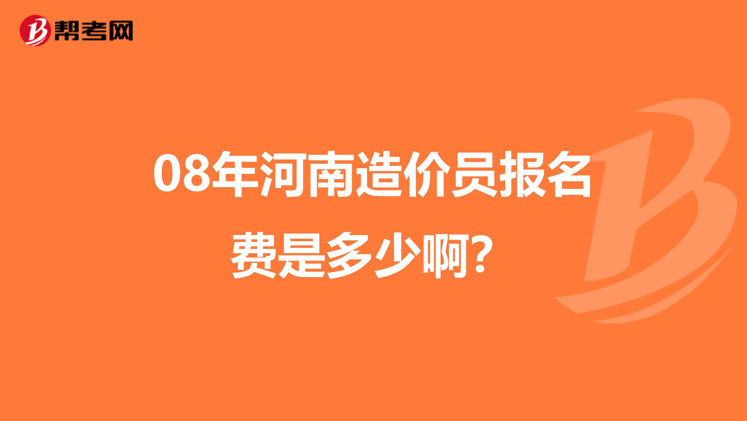 08年河南造价员报名费是多少啊?