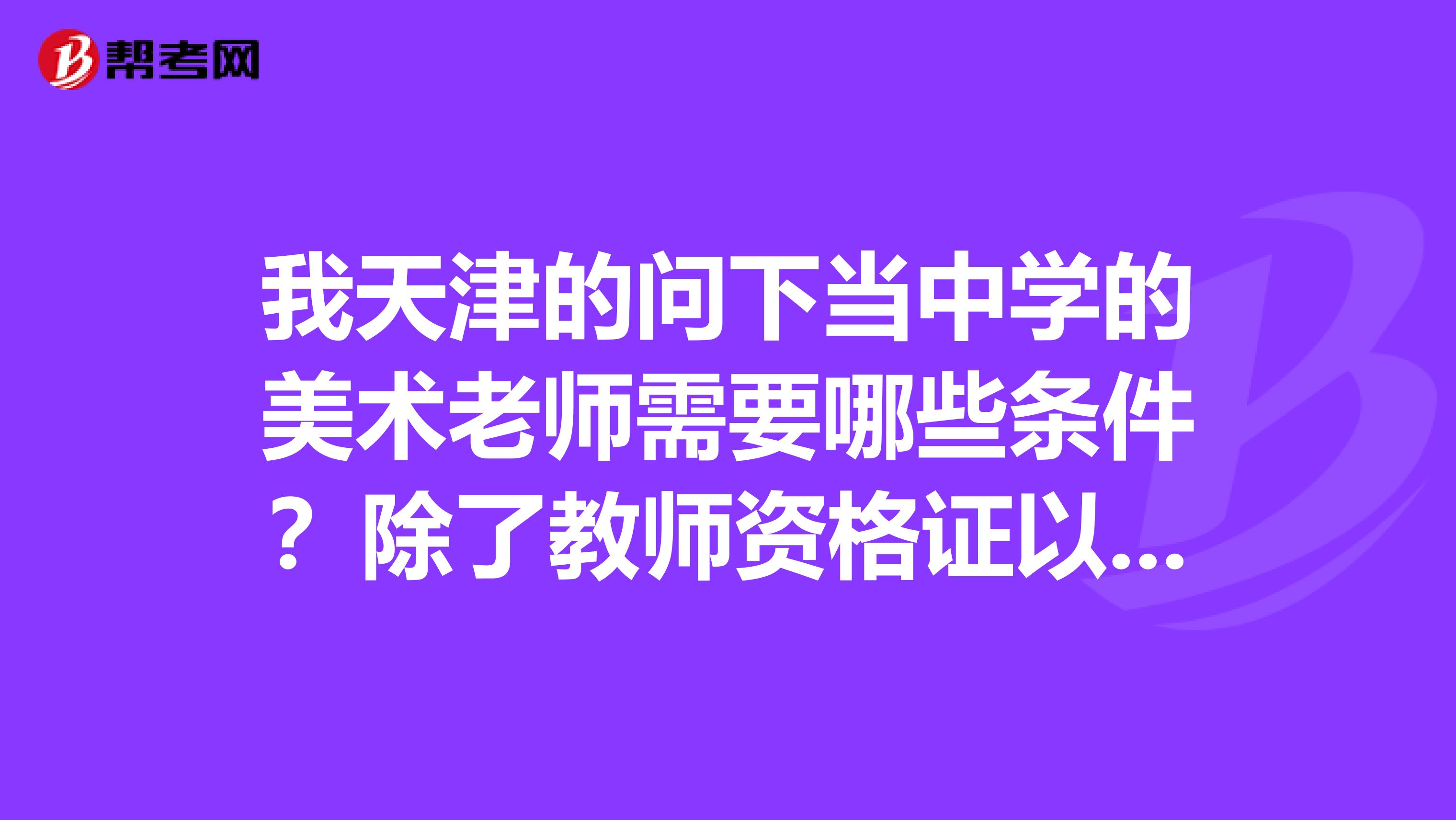 我天津的问下当中学的美术老师需要哪些条件?除了教师资格证以外。。。。还要不要考研?