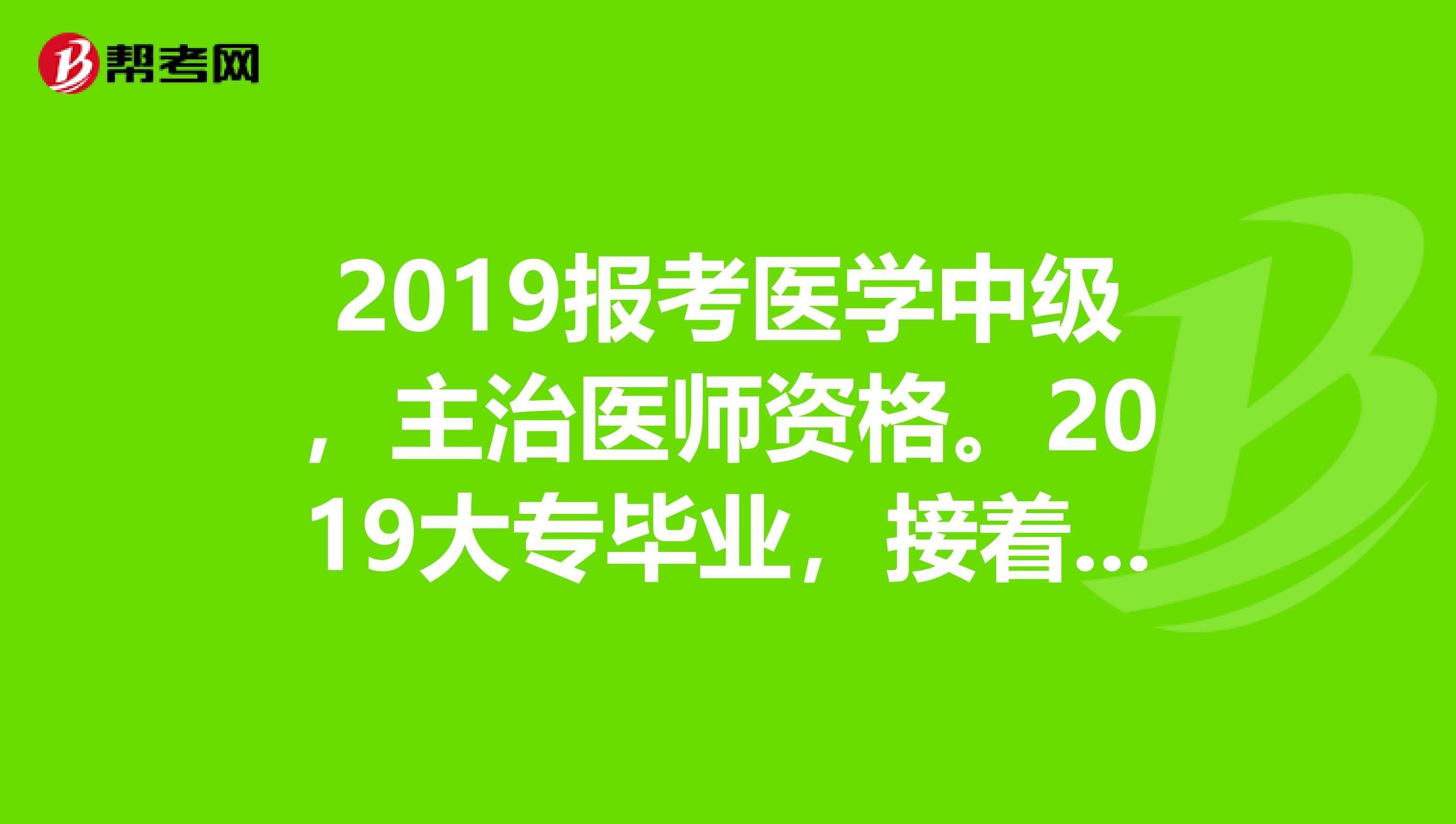 2019报考医学中级,主治医师资格。2019大专毕业,接着去读了成教脱产专升本,2019本科毕业,