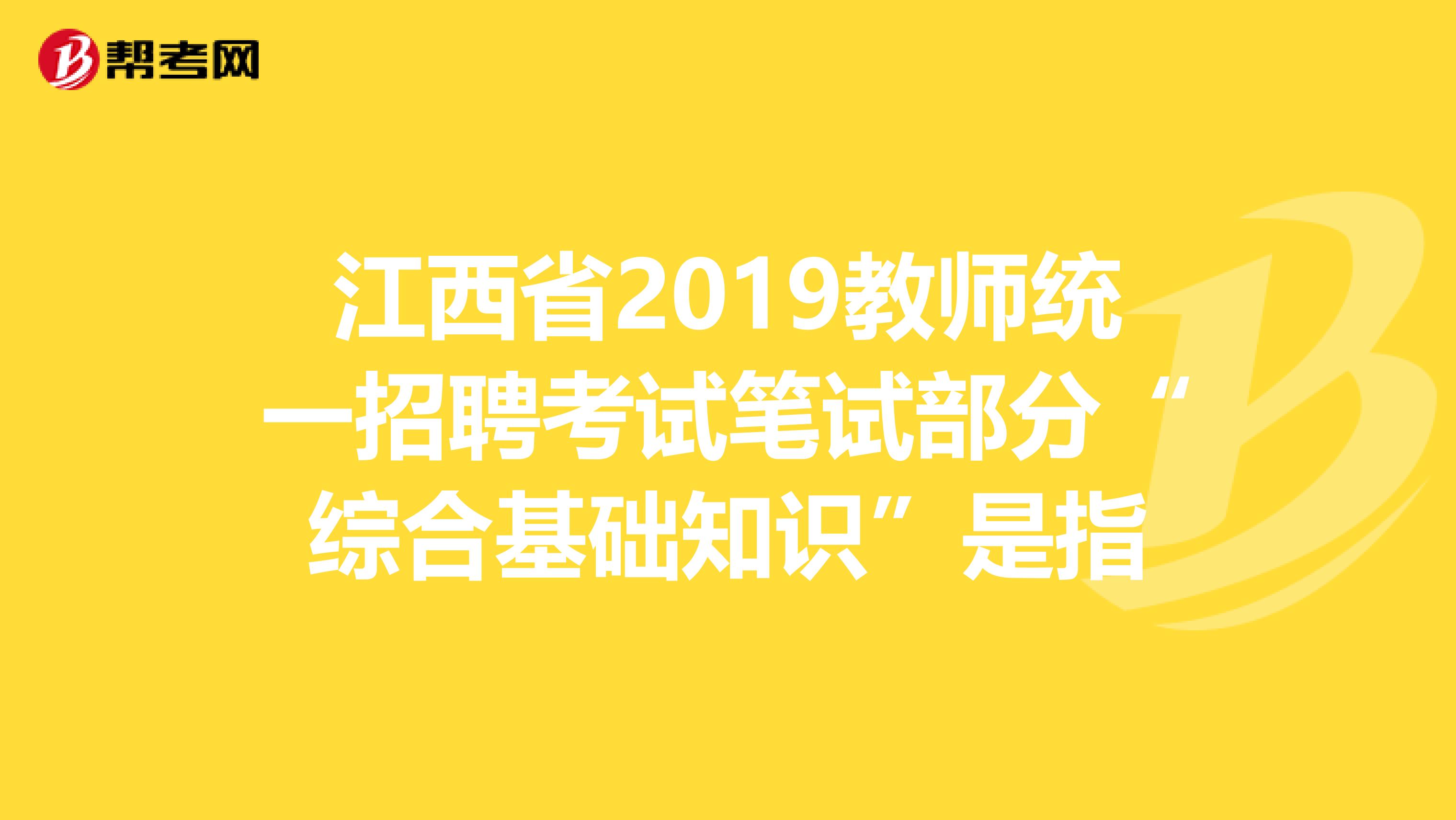 江西省2019教师统一招聘考试笔试部分“综合基础知识”是指