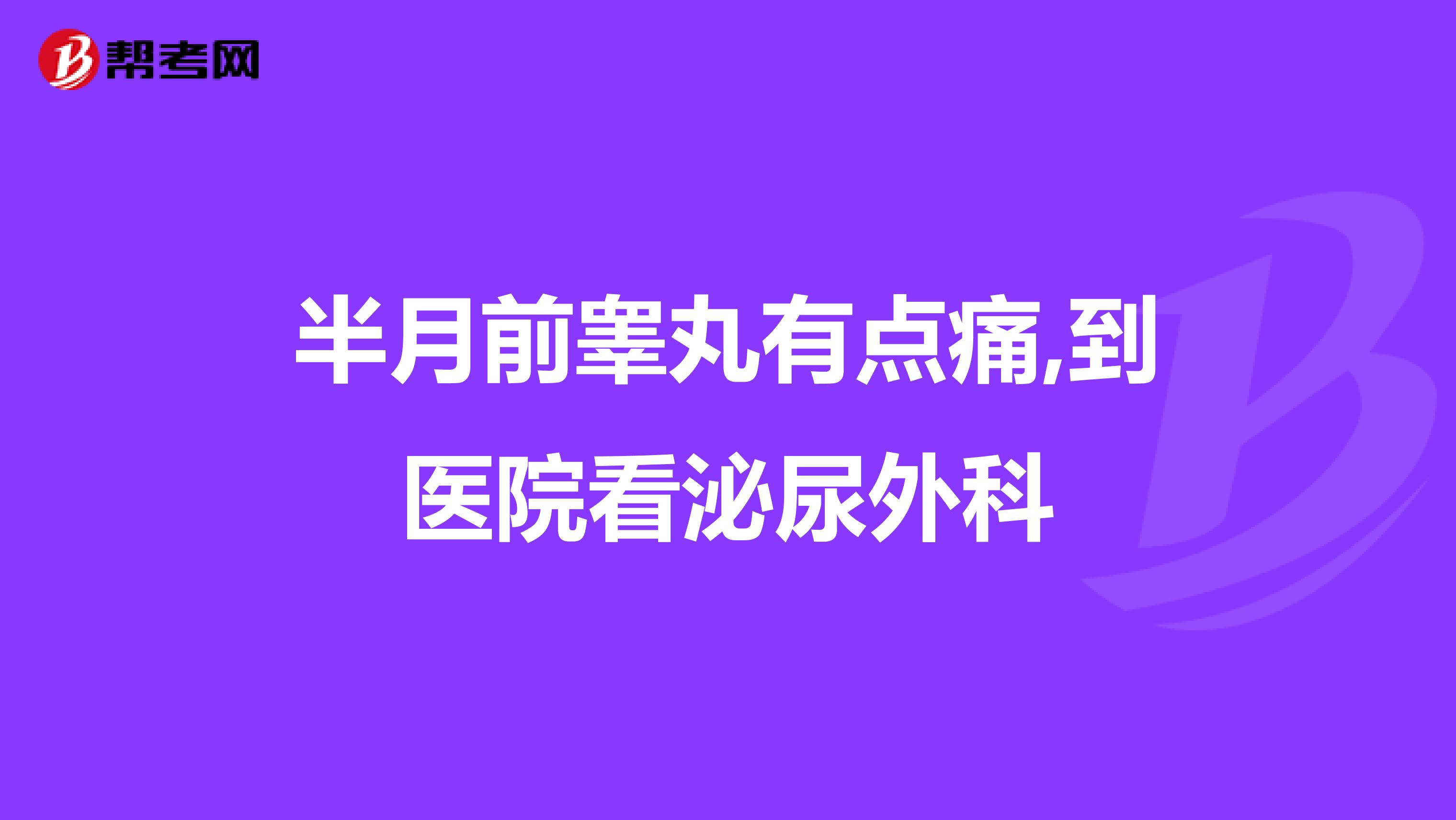 半月前睾丸有点痛,到医院看泌尿外科