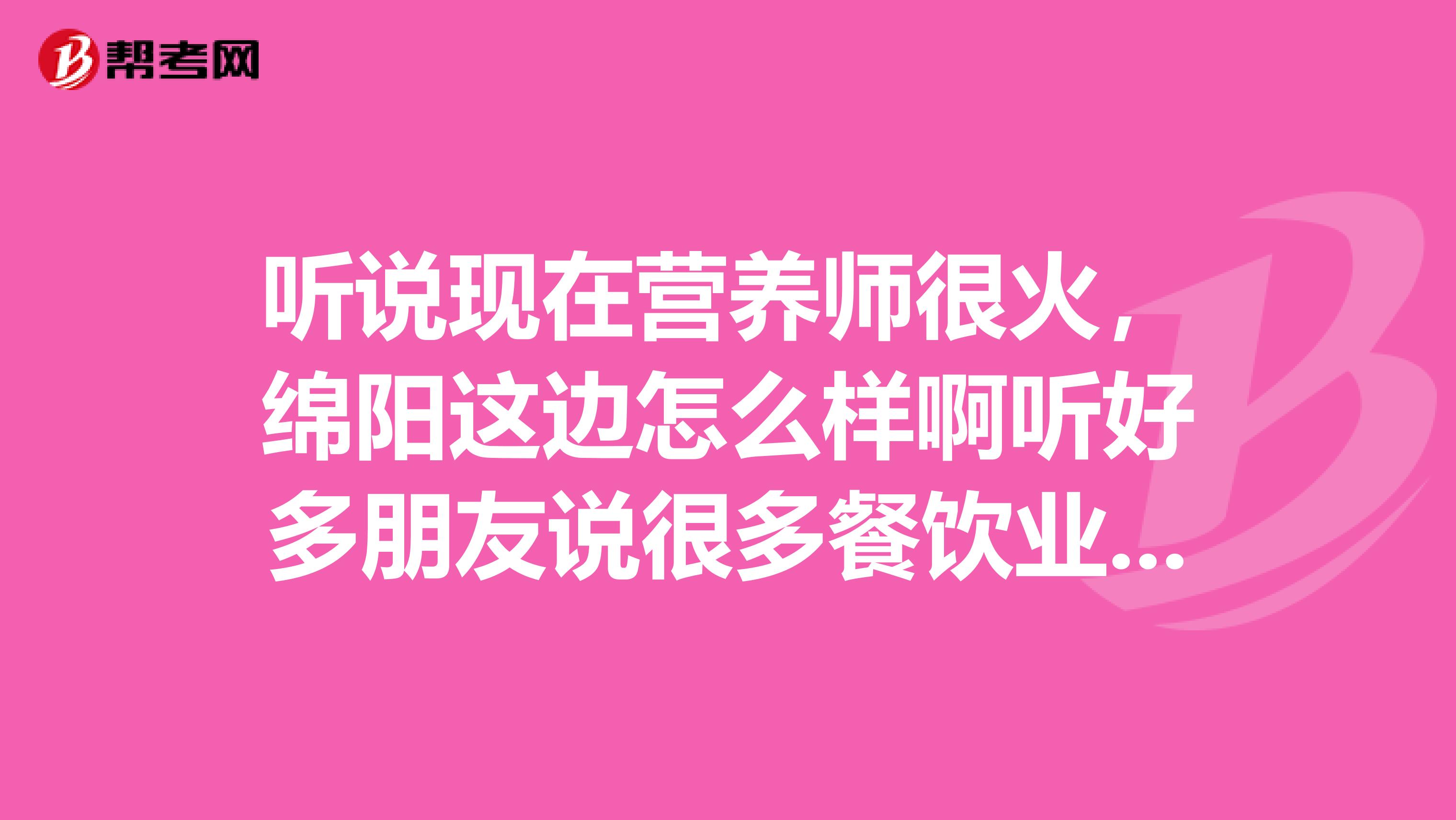 听说现在营养师很火，绵阳这边怎么样啊听好多朋友说很多餐饮业的厨师长都跑去学咯，证书真的那么抢手