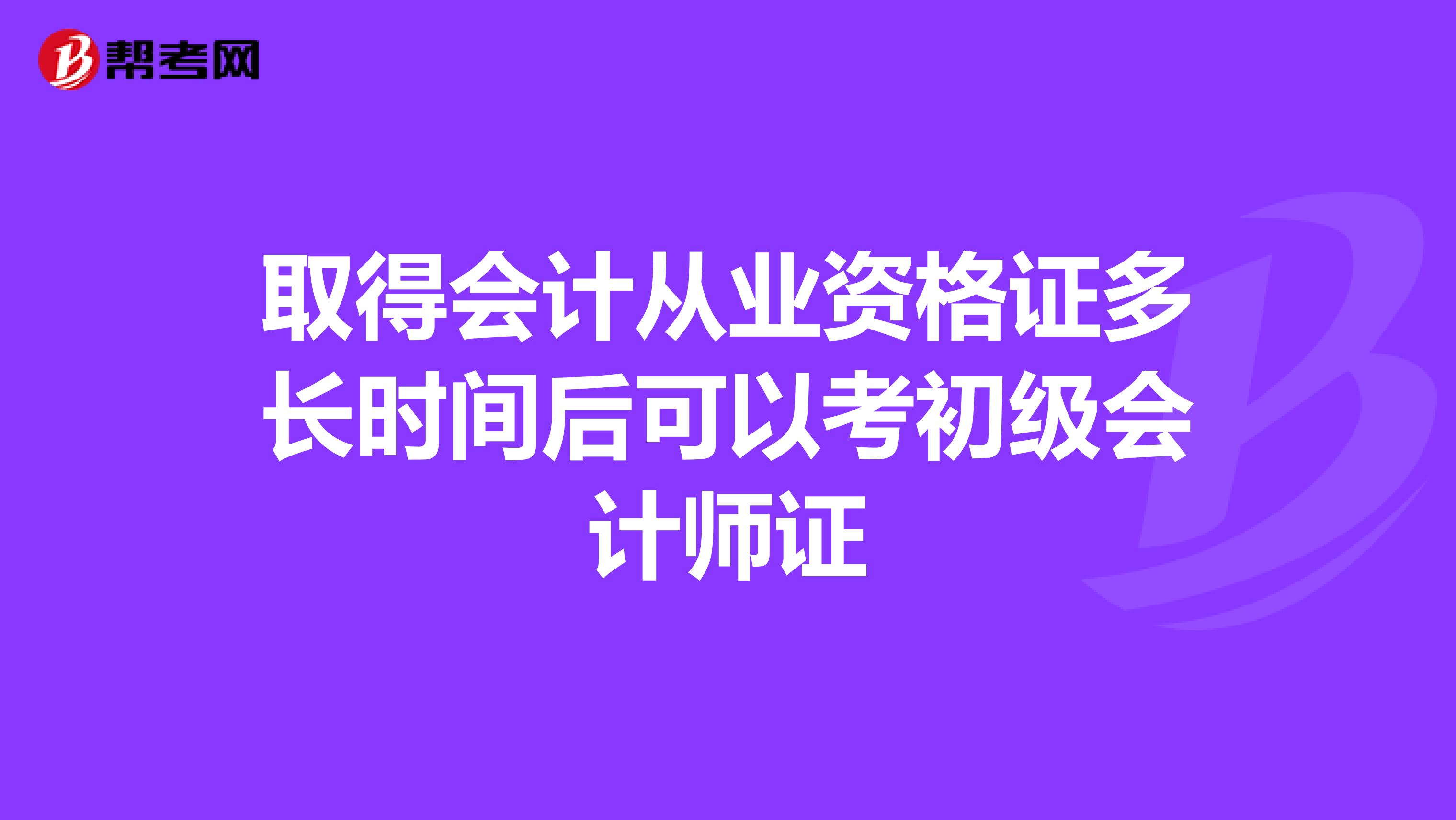 取得会计从业资格证多长时间后可以考初级会计师证