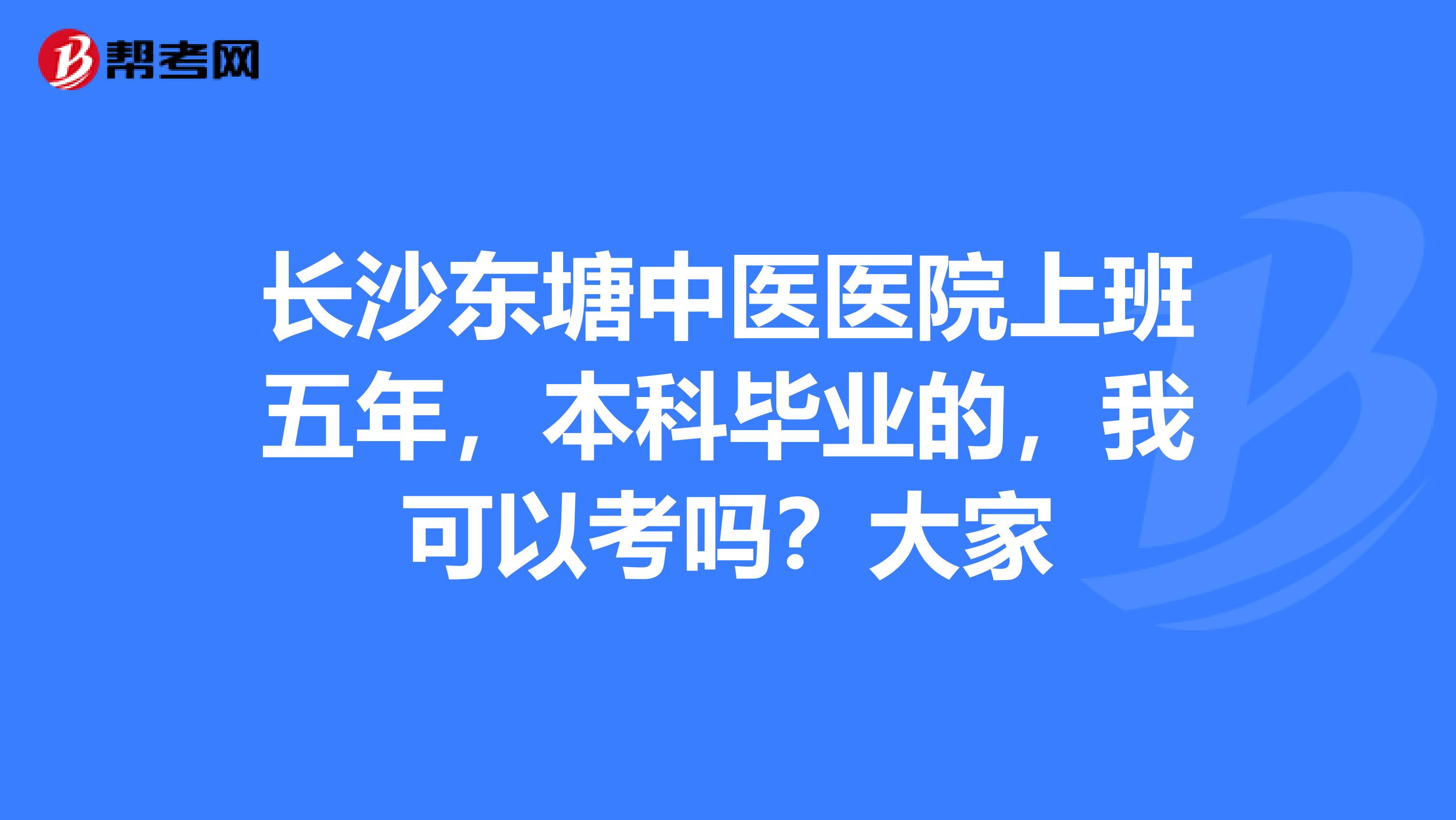 长沙东塘中医医院上班五年,本科毕业的,我可以考吗?大家