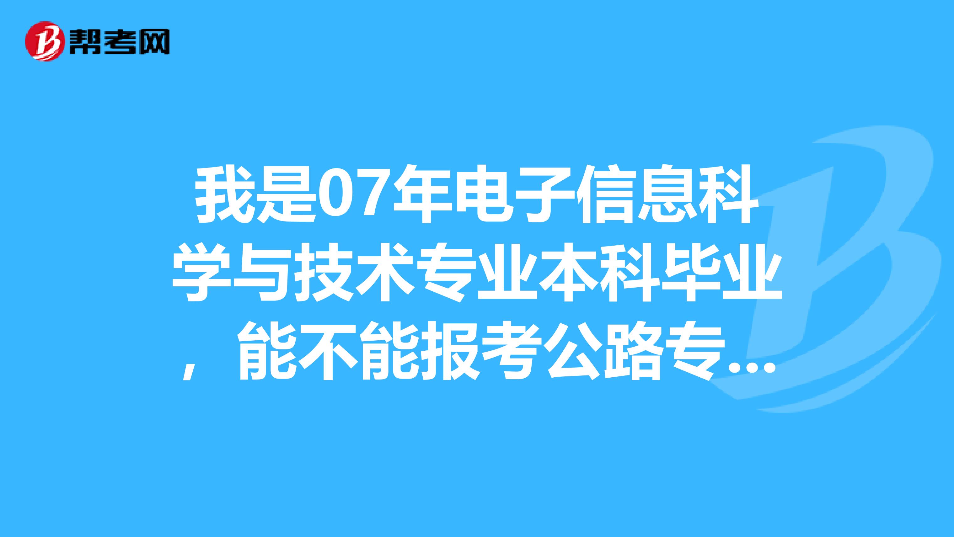 我是07年电子信息科学与技术专业本科毕业,能不能报考公路专业的二级建造师?