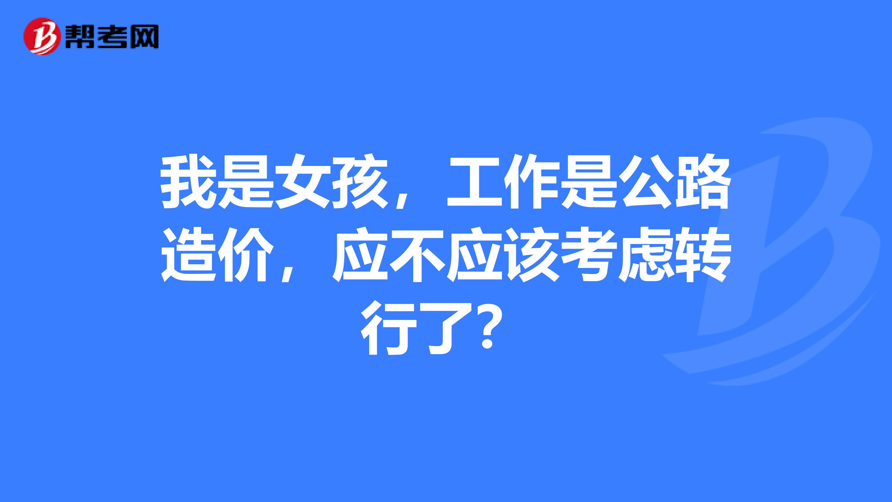 我是女孩,工作是公路造价,应不应该考虑转行了?