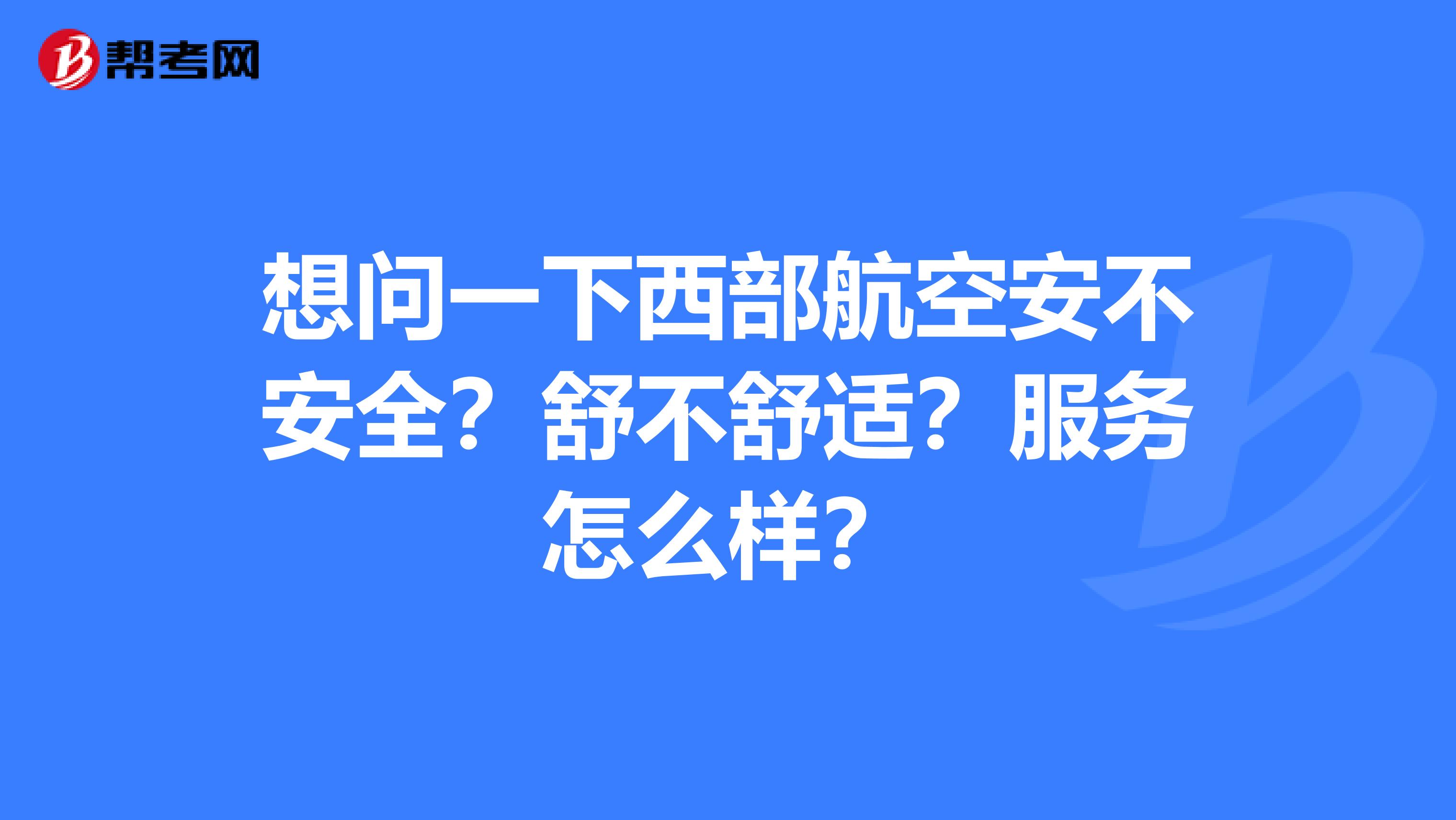 想问一下西部航空安不安全?舒不舒适?服务怎么样?