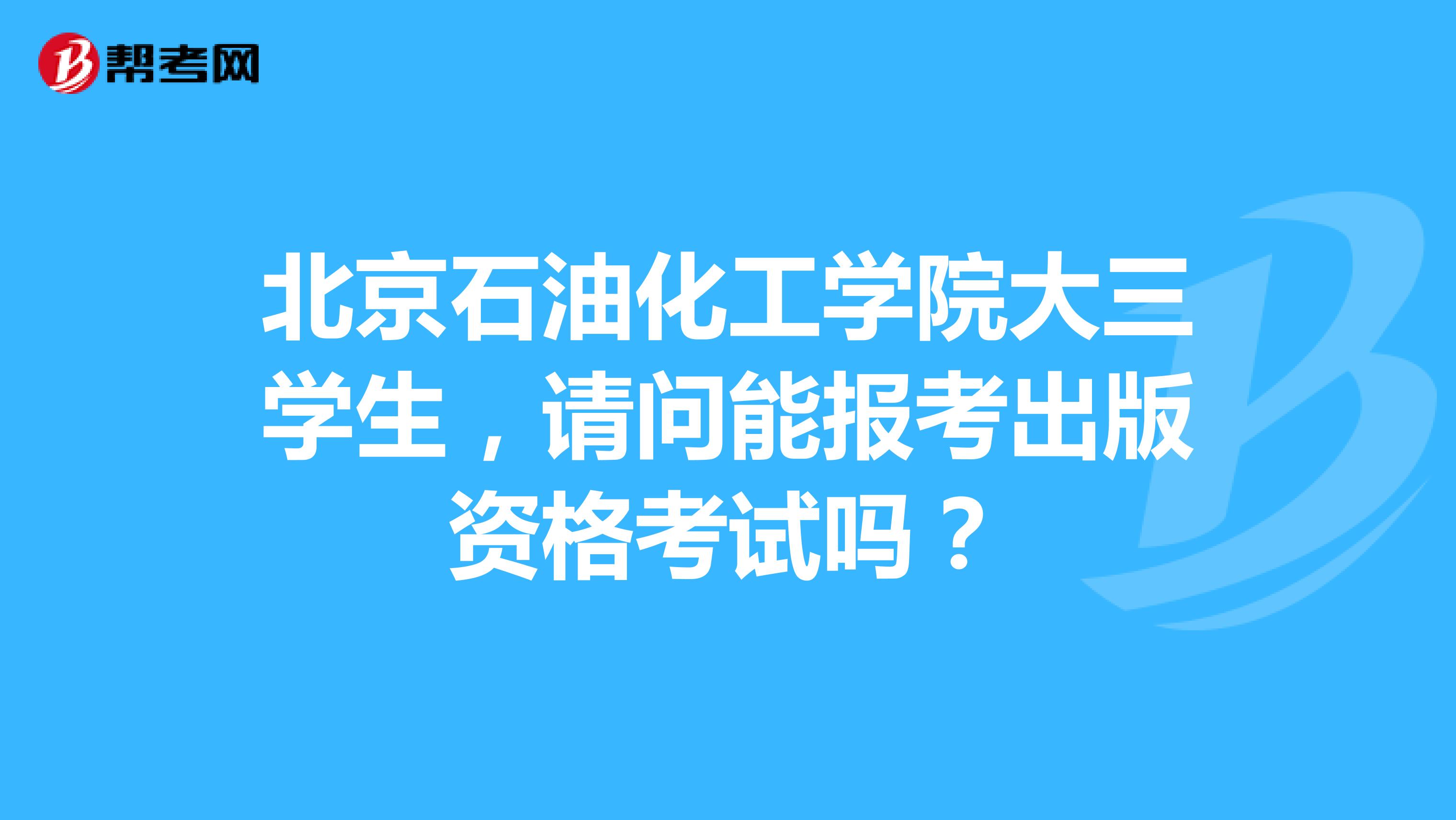 北京石油化工学院大三学生,请问能报考出版资格考试吗?