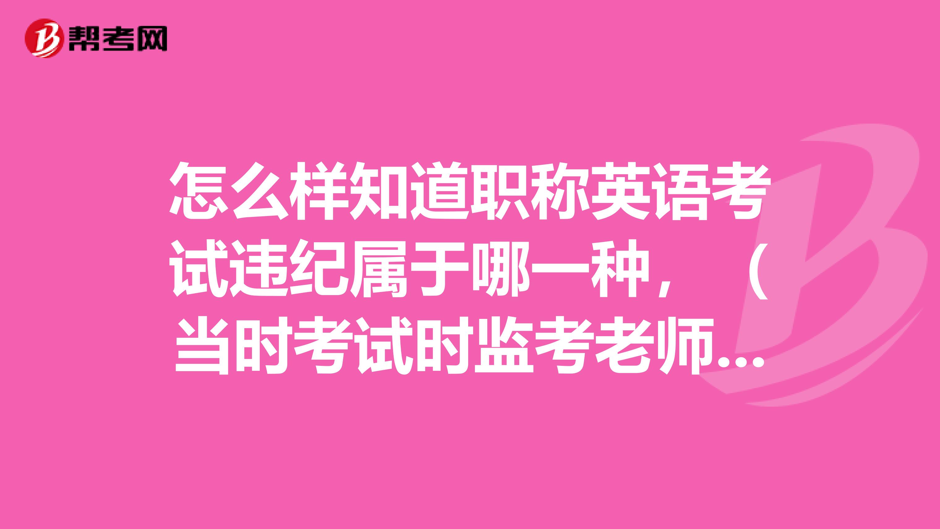 怎么样知道职称英语考试违纪属于哪一种,(当时考试时监考老师也没说)