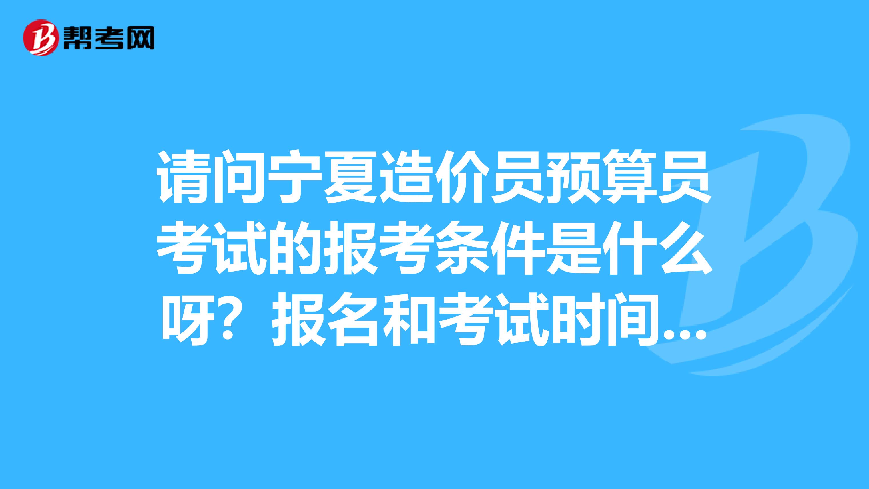 请问宁夏造价员预算员考试的报考条件是什么呀？报名和考试时间是什么时候？我需要买些什么书来复习？