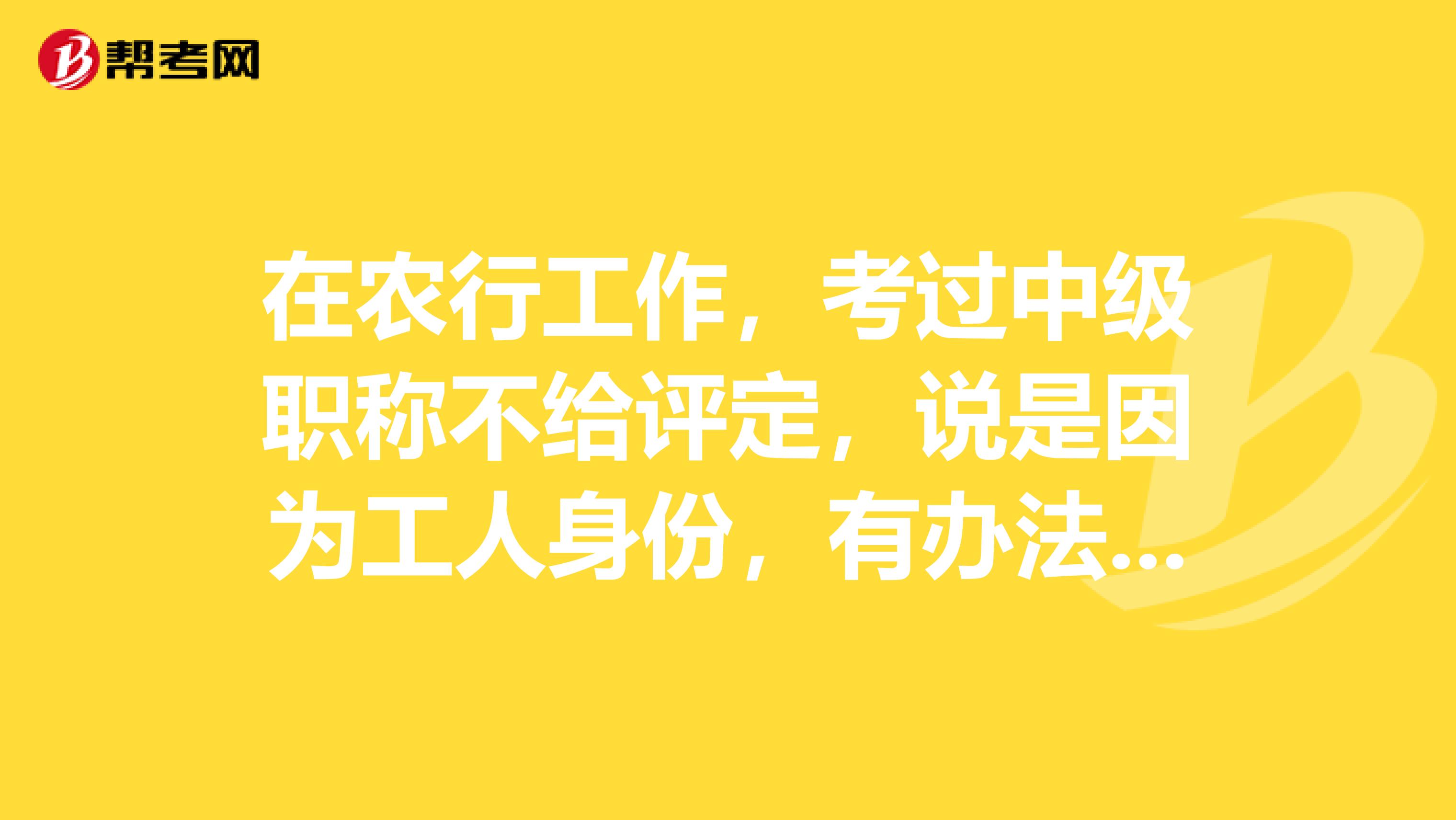 在農行工作，考過中級職稱不給評定，說是因為工人身份，有辦法嗎？