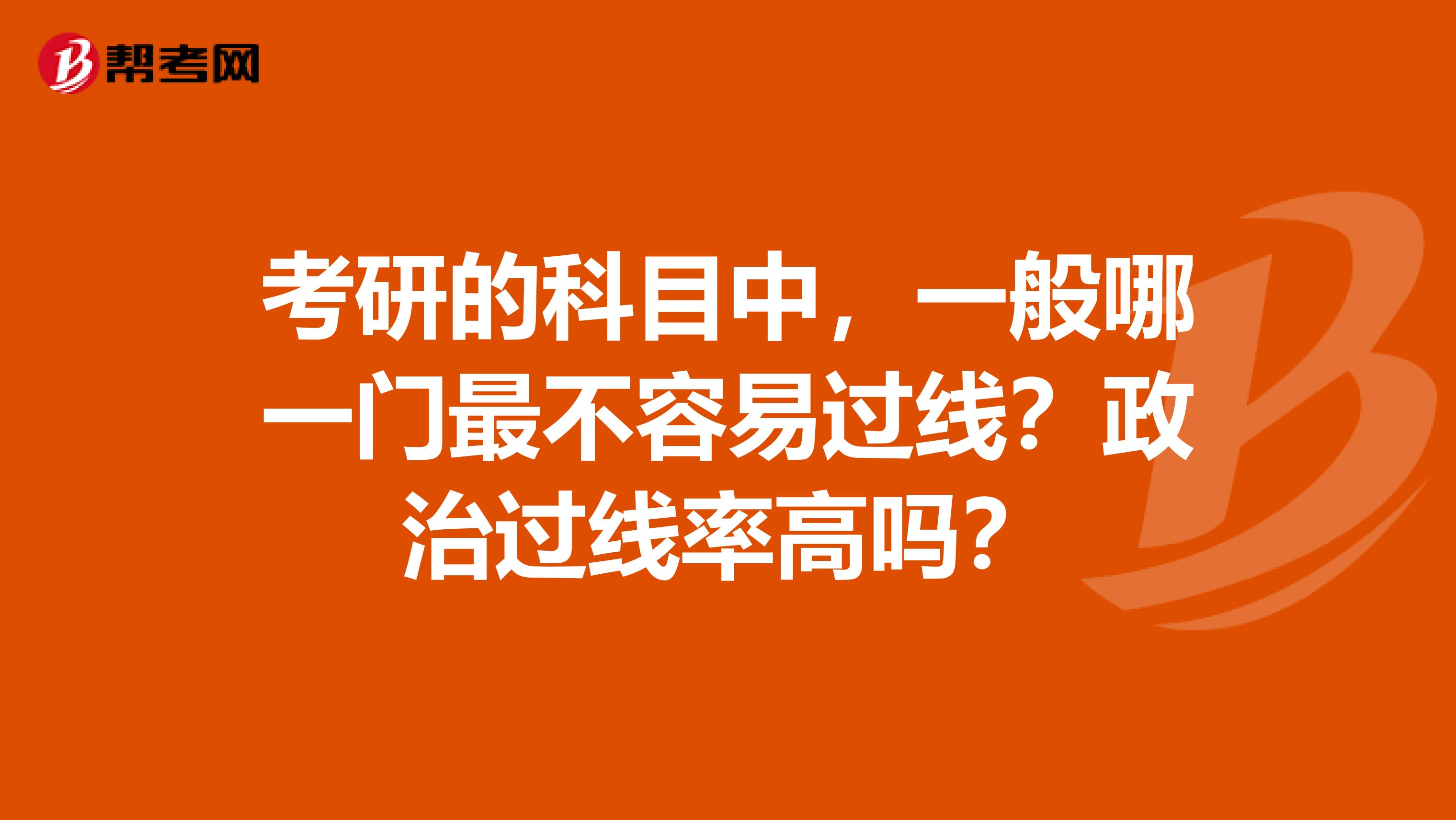 考研的科目中,一般哪一门最不容易过线?政治过线率高吗?
