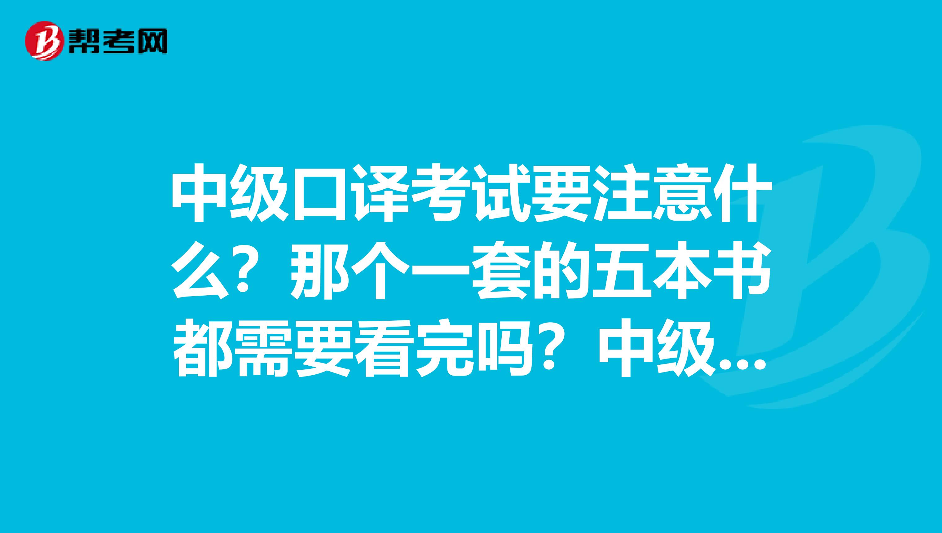 中级口译考试要注意什么?那个一套的五本书都需要看完吗?中级口译那本要不要全背下来?谢谢啊