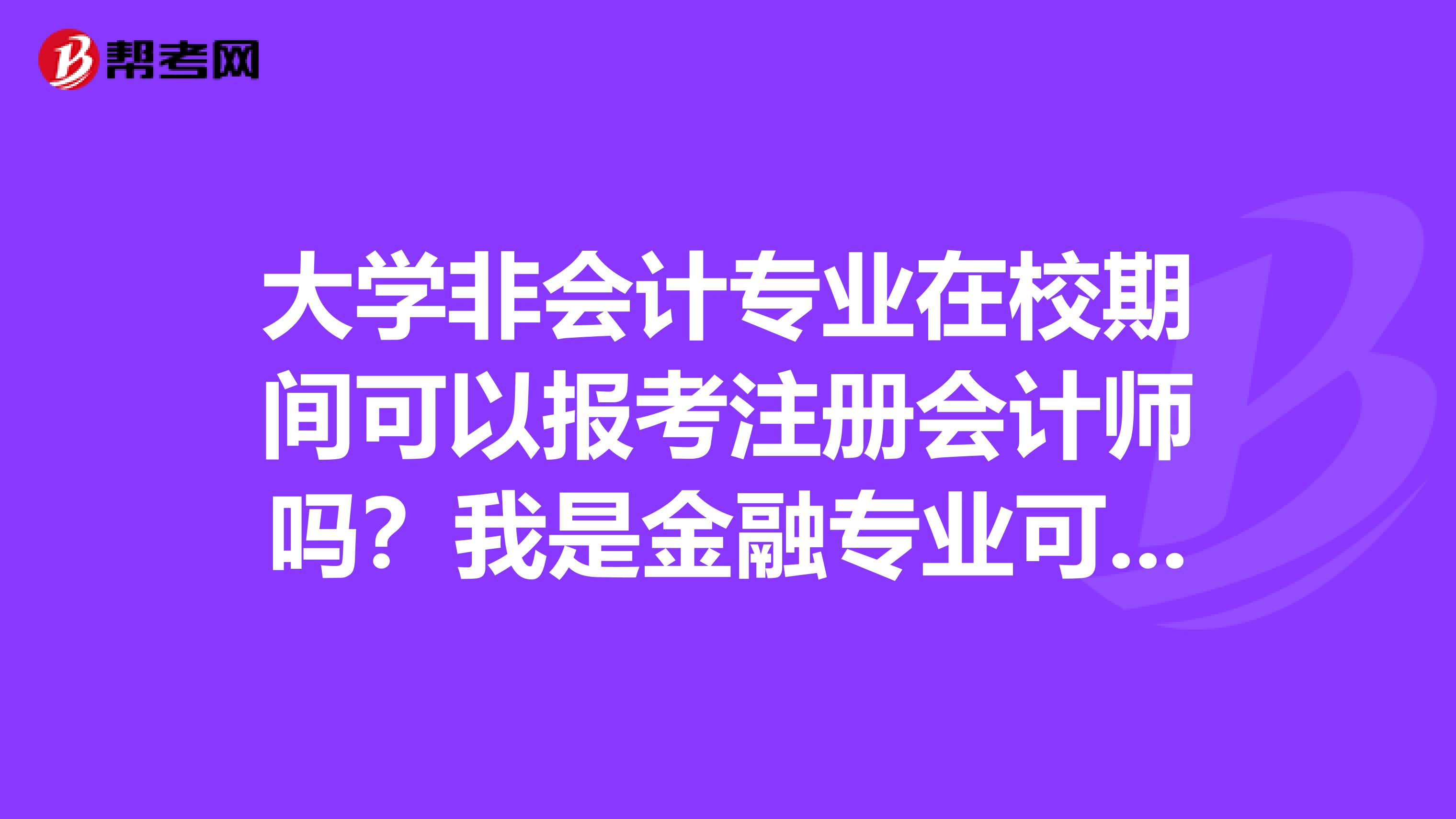 大學(xué)非會計專業(yè)在校期間可以報考注冊會計師嗎？我是金融專業(yè)可以報考嗎？要是不行的話是完全不可以報還是需要其他會計相關(guān)證書？比如會計從業(yè)資格證之類的