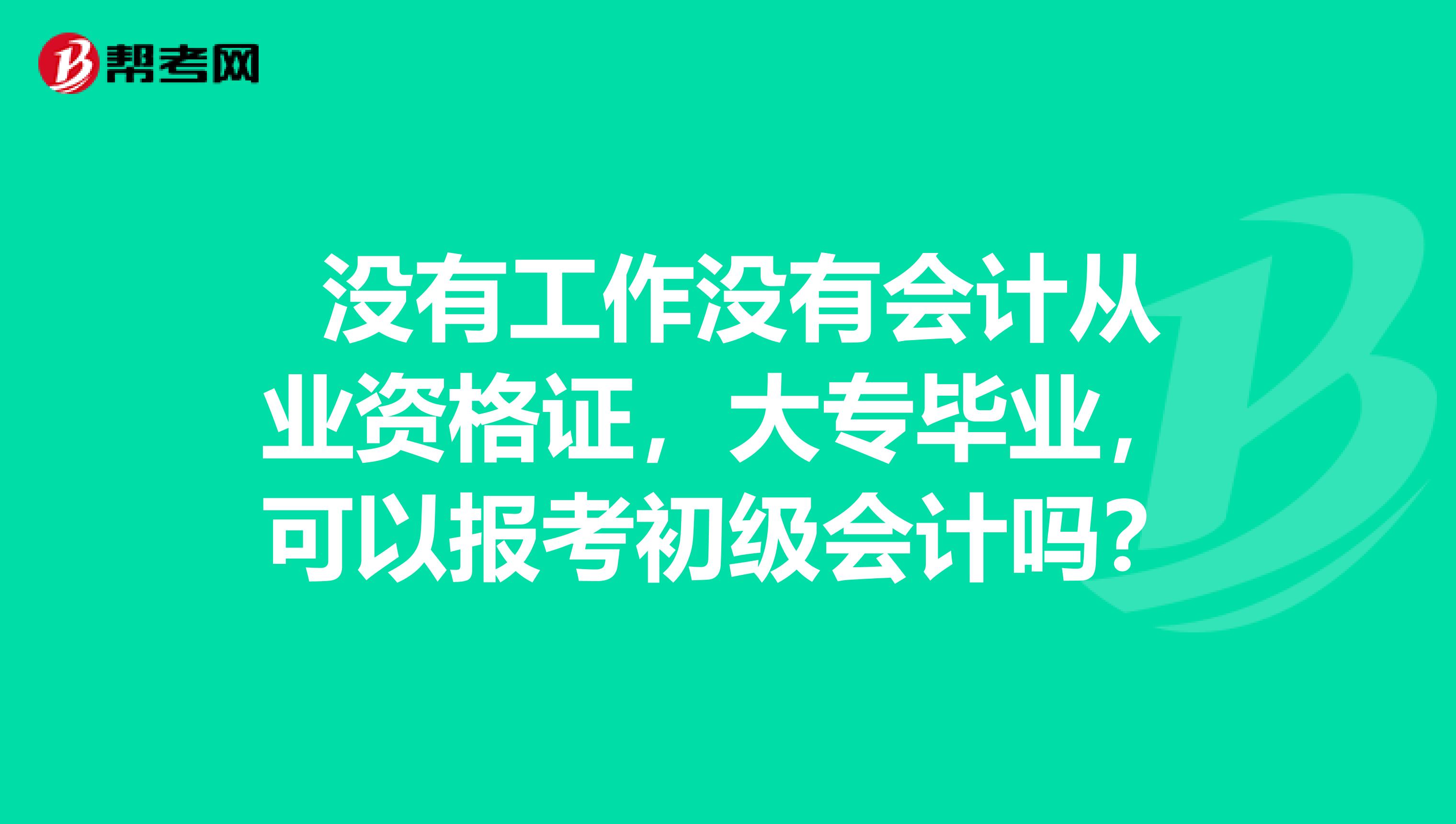  没有工作没有会计从业资格证，大专毕业，可以报考初级会计吗？